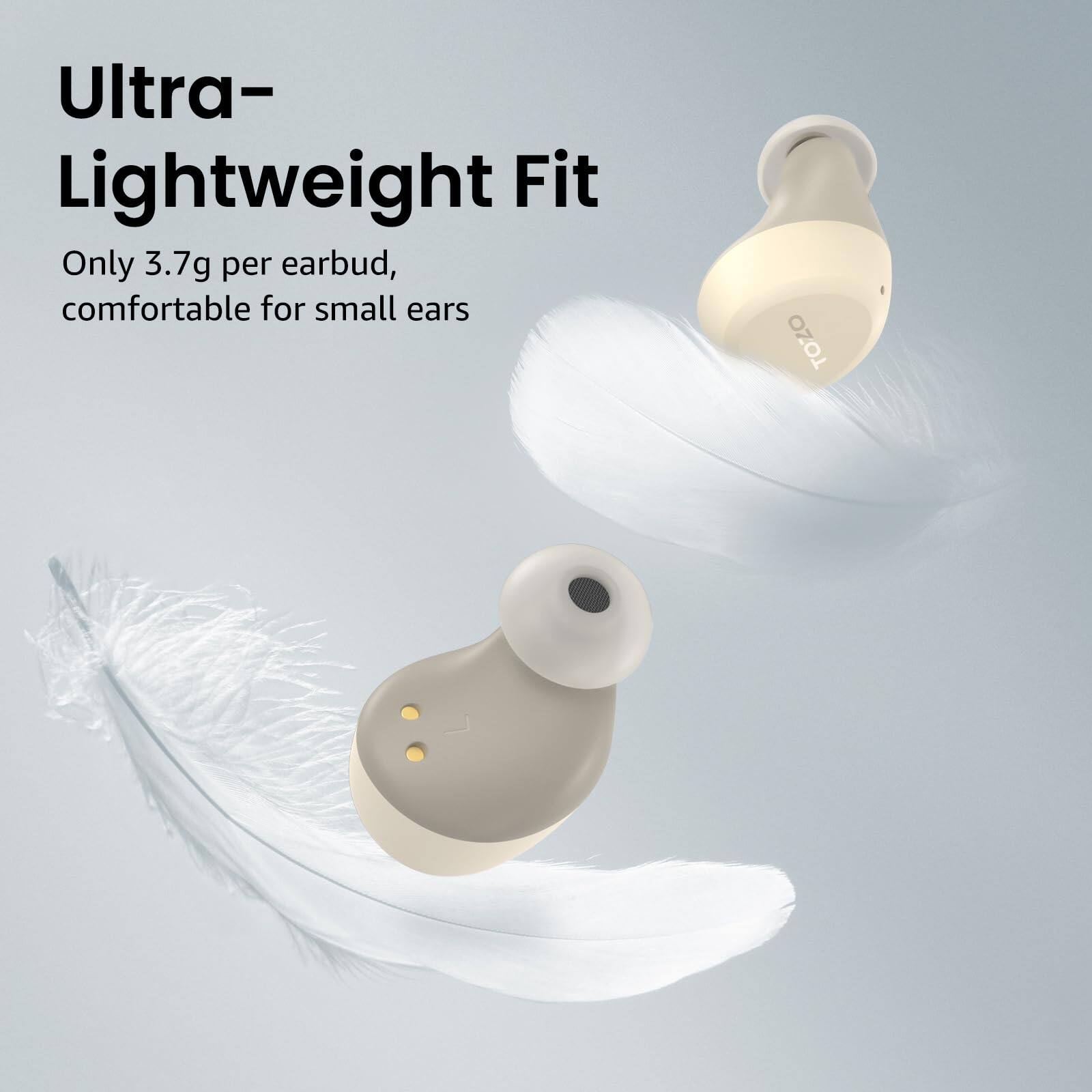 Ultra-Lightweight Fit  
Only 3.7g per earbud, comfortable for small ears  
TOZO