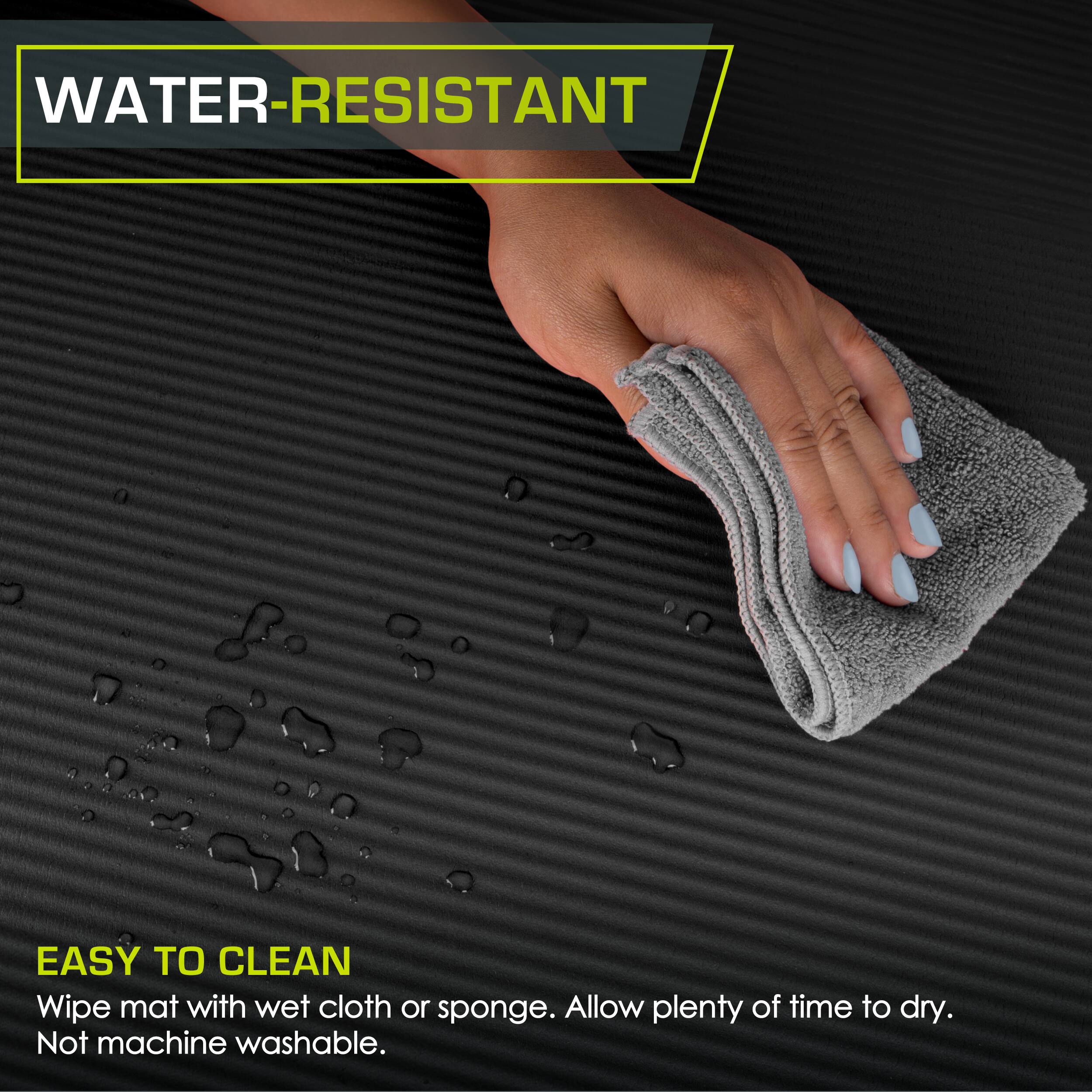 WATER-RESISTANT
EASY TO CLEAN
Wipe mat with wet cloth or sponge. Allow plenty of time to dry. Not machine washable.