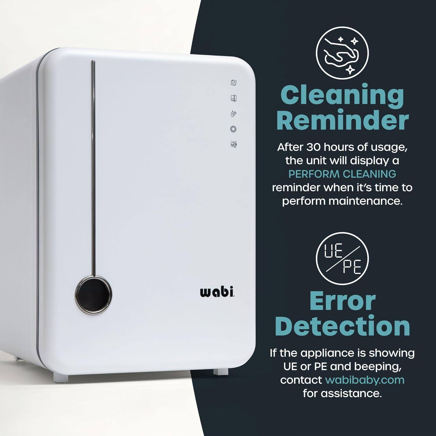 **Cleaning Reminder**

After 30 hours of usage, the unit will display a **PERFORM CLEANING** reminder when it's time to perform maintenance.

**Error Detection**

If the appliance is showing **UE** or **PE** and beeping, contact **wabibaby.com** for assistance.