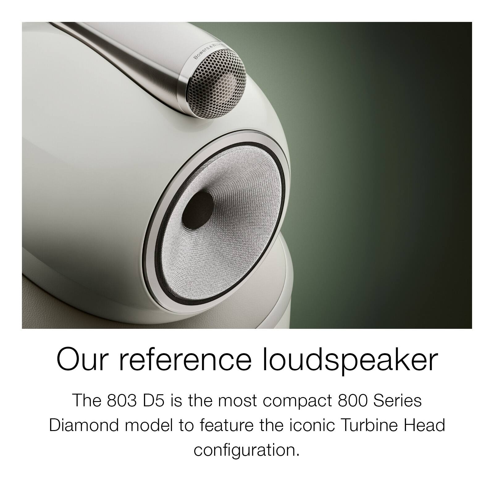 Our reference loudspeaker

The 803 D5 is the most compact 800 Series Diamond model to feature the iconic Turbine Head configuration.