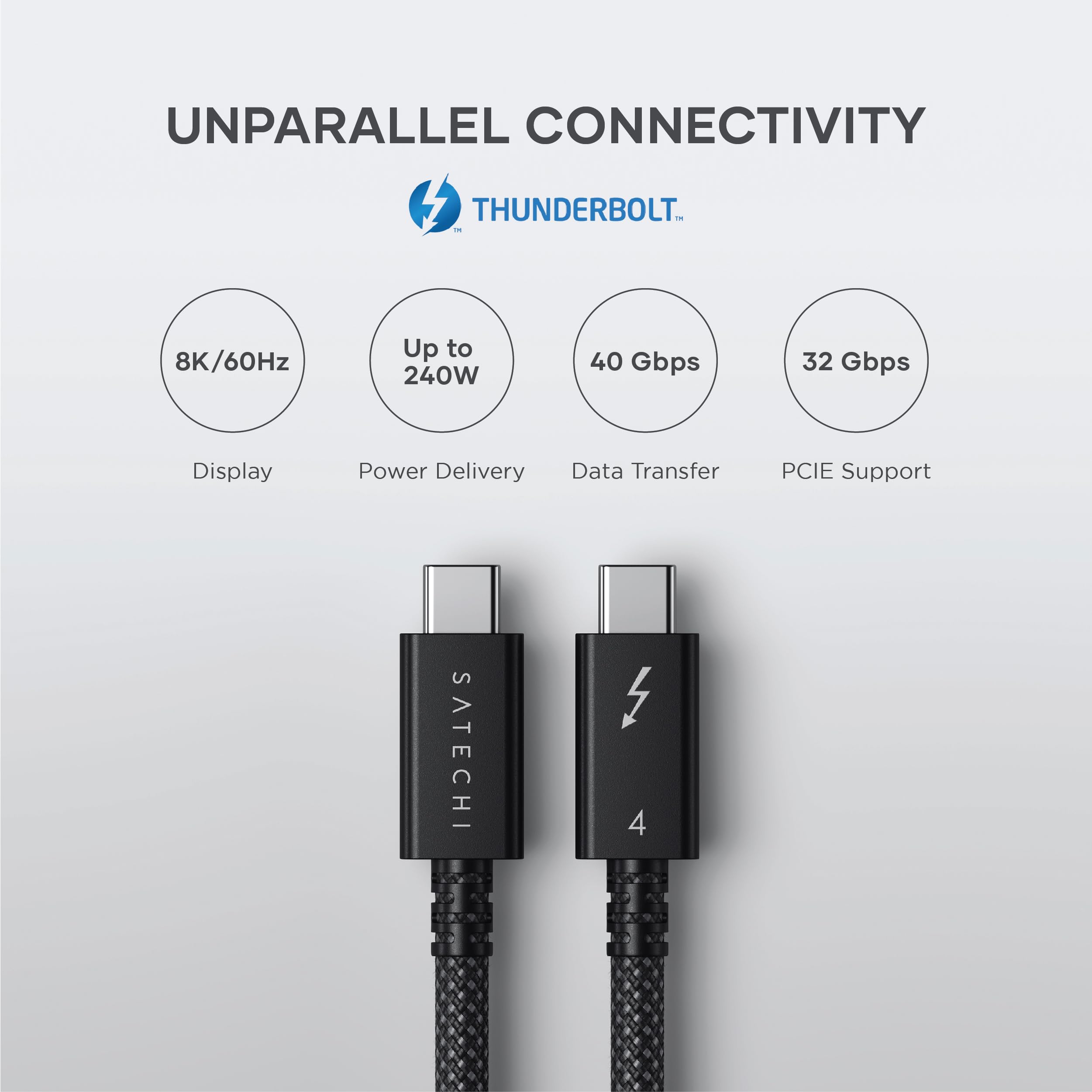 UNPARALLEL CONNECTIVITY  
THUNDERBOLT™

- 8K/60Hz  
  Display

- Up to 240W  
  Power Delivery

- 40 Gbps  
  Data Transfer

- 32 Gbps  
  PCIe Support

SATECHI
