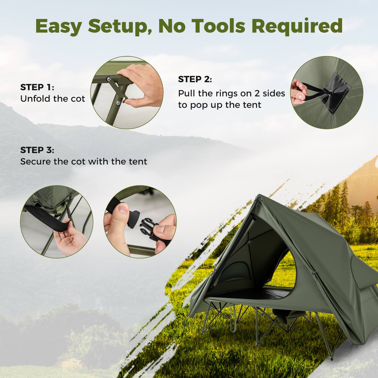Easy Setup, No Tools Required

STEP 1: Unfold the cot

STEP 2: Pull the rings on 2 sides to pop up the tent

STEP 3: Secure the cot with the tent