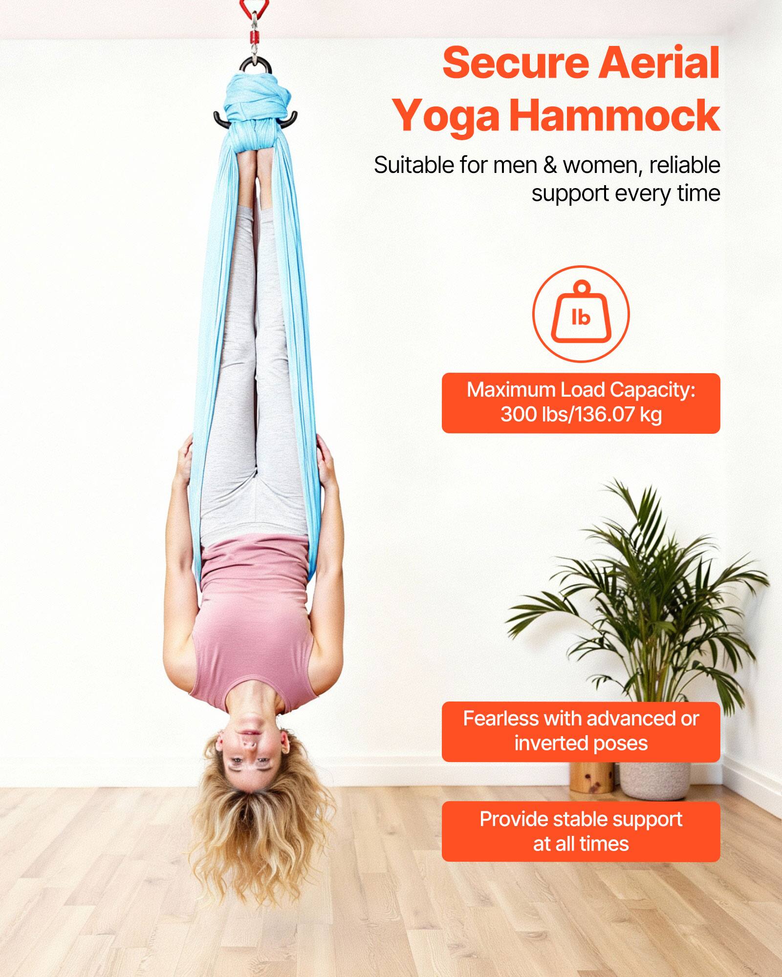 Secure Aerial Yoga Hammock  
Suitable for men & women, reliable support every time  

Maximum Load Capacity: 300 lbs/136.07 kg  

Fearless with advanced or inverted poses  

Provide stable support at all times