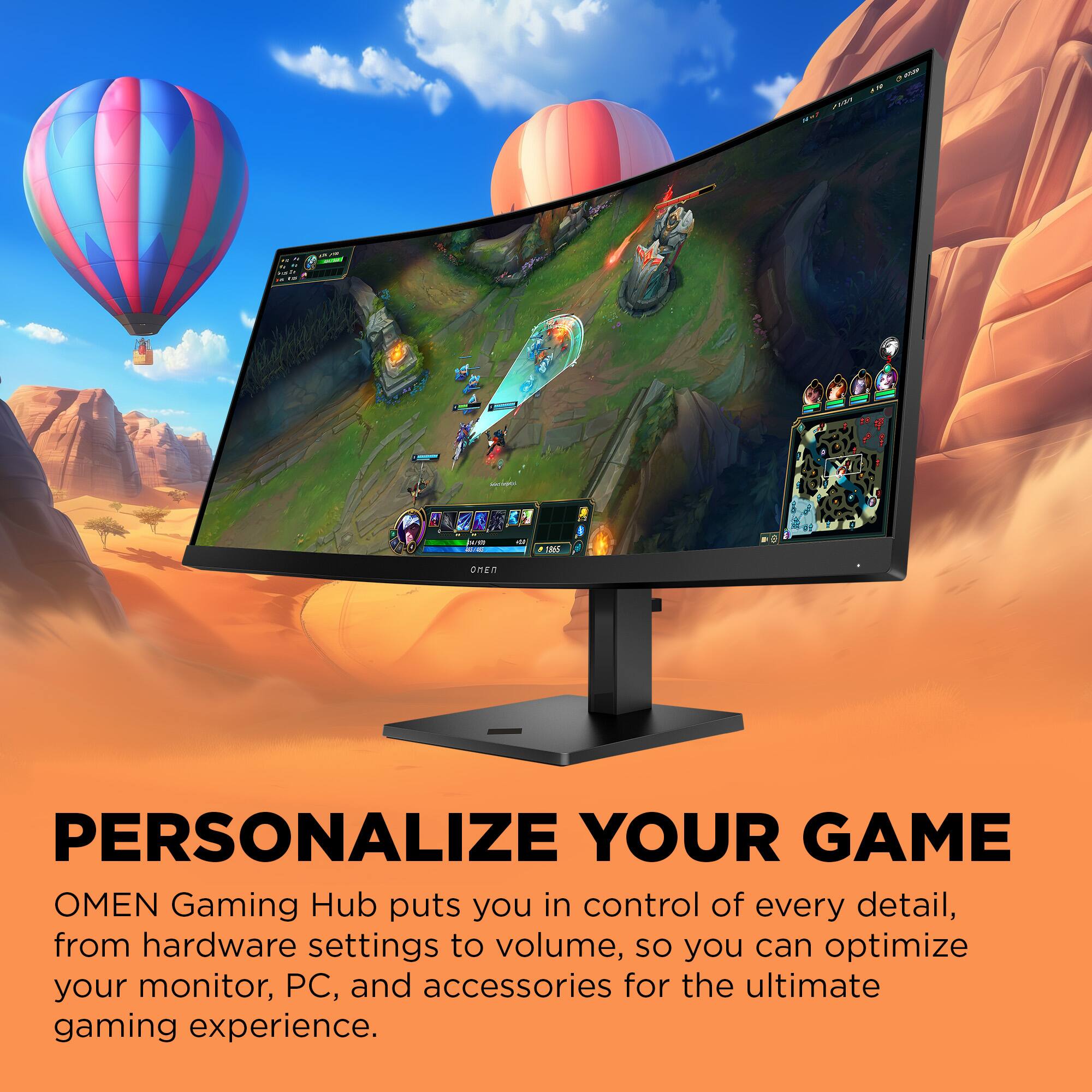 PERSONALIZE YOUR GAME

OMEN Gaming Hub puts you in control of every detail, from hardware settings to volume, so you can optimize your monitor, PC, and accessories for the ultimate gaming experience.