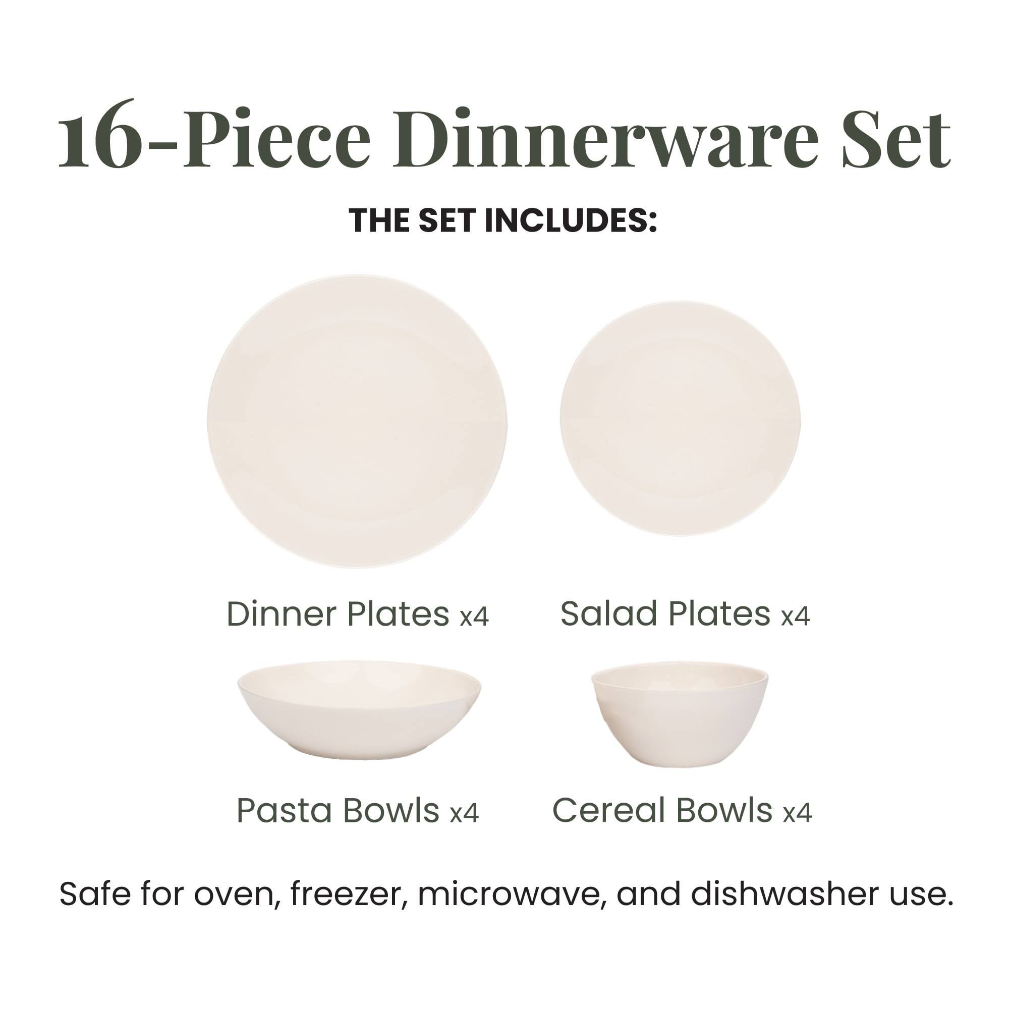 16-Piece Dinnerware Set

THE SET INCLUDES:
- Dinner Plates x4
- Salad Plates x4
- Pasta Bowls x4
- Cereal Bowls x4

Safe for oven, freezer, microwave, and dishwasher use.
