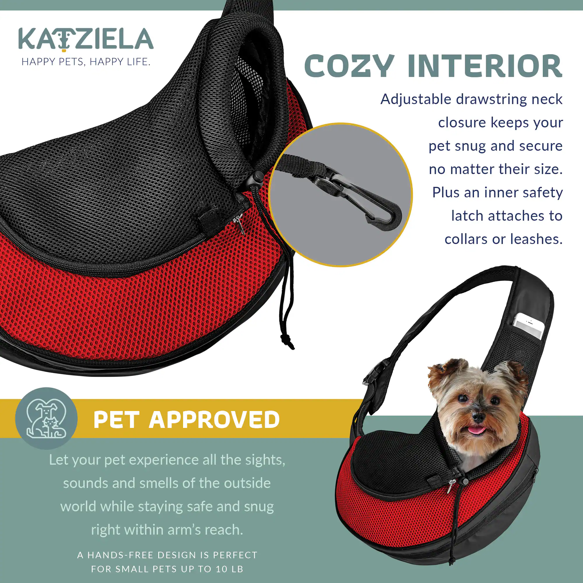 **KATZIELA**  
**HAPPY PETS, HAPPY LIFE.**

**COZY INTERIOR**  
Adjustable drawstring neck closure keeps your pet snug and secure no matter their size. Plus an inner safety latch attaches to collars or leashes.

**PET APPROVED**  
Let your pet experience all the sights, sounds and smells of the outside world while staying safe and snug right within arm's reach.  
A HANDS-FREE DESIGN IS PERFECT FOR SMALL PETS UP TO 10 LB