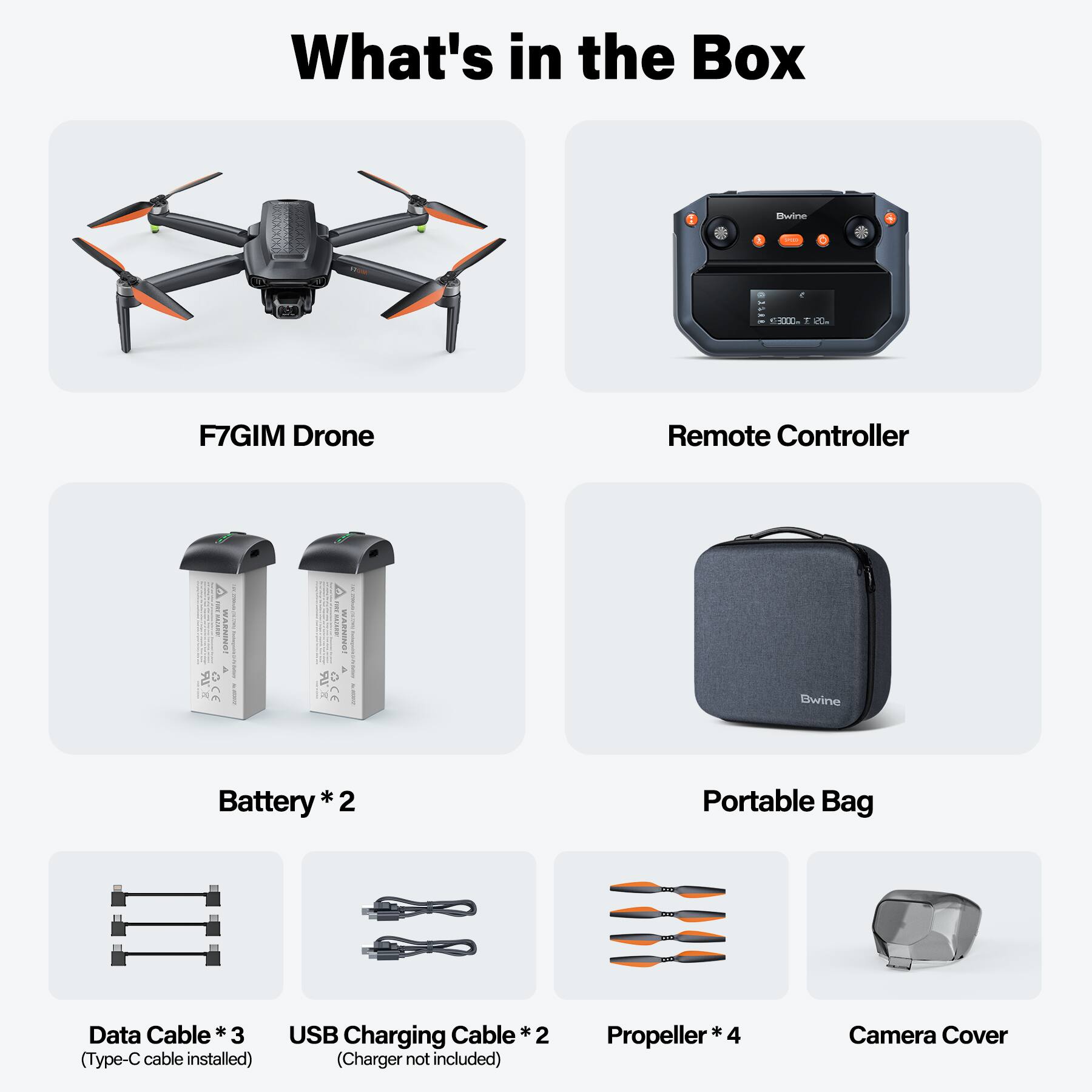 What's in the Box:

- Bwine F7GIM Drone
- Bwine Remote Controller
- Bwine Battery *2
- Portable Bag
- Data Cable *3 (Type-C cable installed)
- USB Charging Cable *2 (Charger not included)
- Propeller *4
- Camera Cover