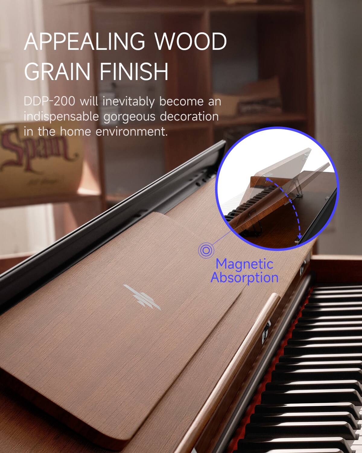 APPEALING WOOD GRAIN FINISH

DDP-200 will inevitably become an indispensable gorgeous decoration in the home environment.

Magnetic Absorption