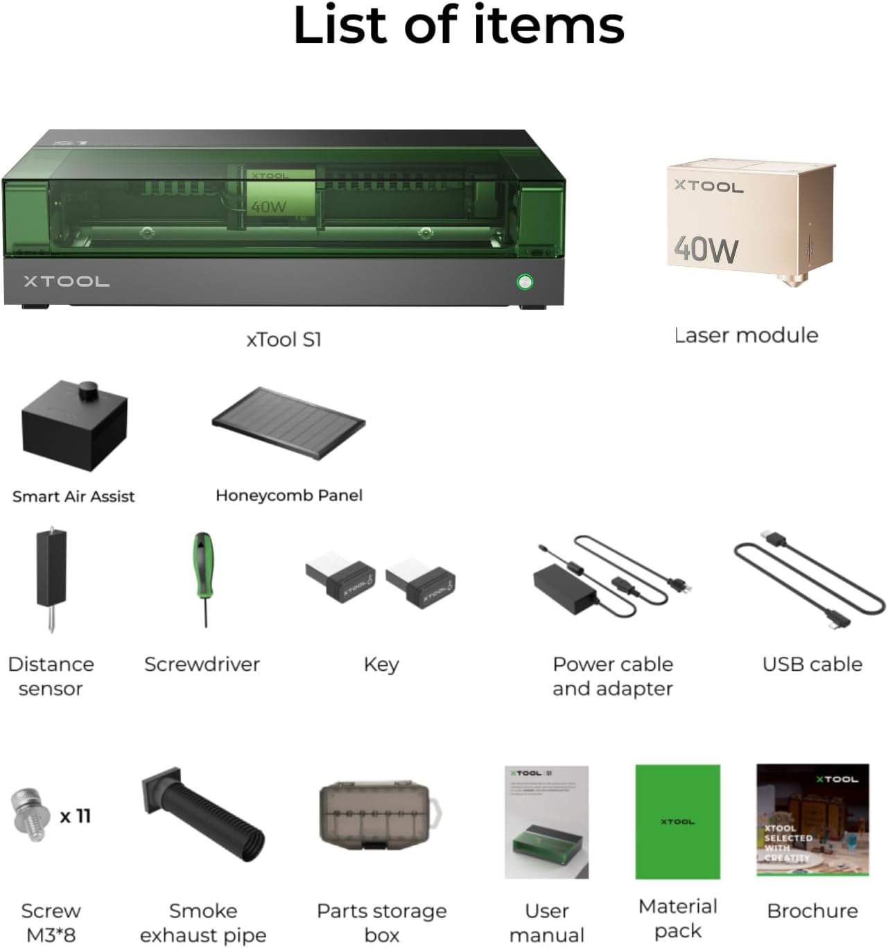 List of items

- xTool S1
- 40W Laser module
- Smart Air Assist
- Honeycomb Panel
- Distance sensor
- Screwdriver
- Key
- Power cable and adapter
- USB cable
- Screw M3*8 x 11
- Smoke exhaust pipe
- Parts storage box
- User manual
- Material pack
- Brochure