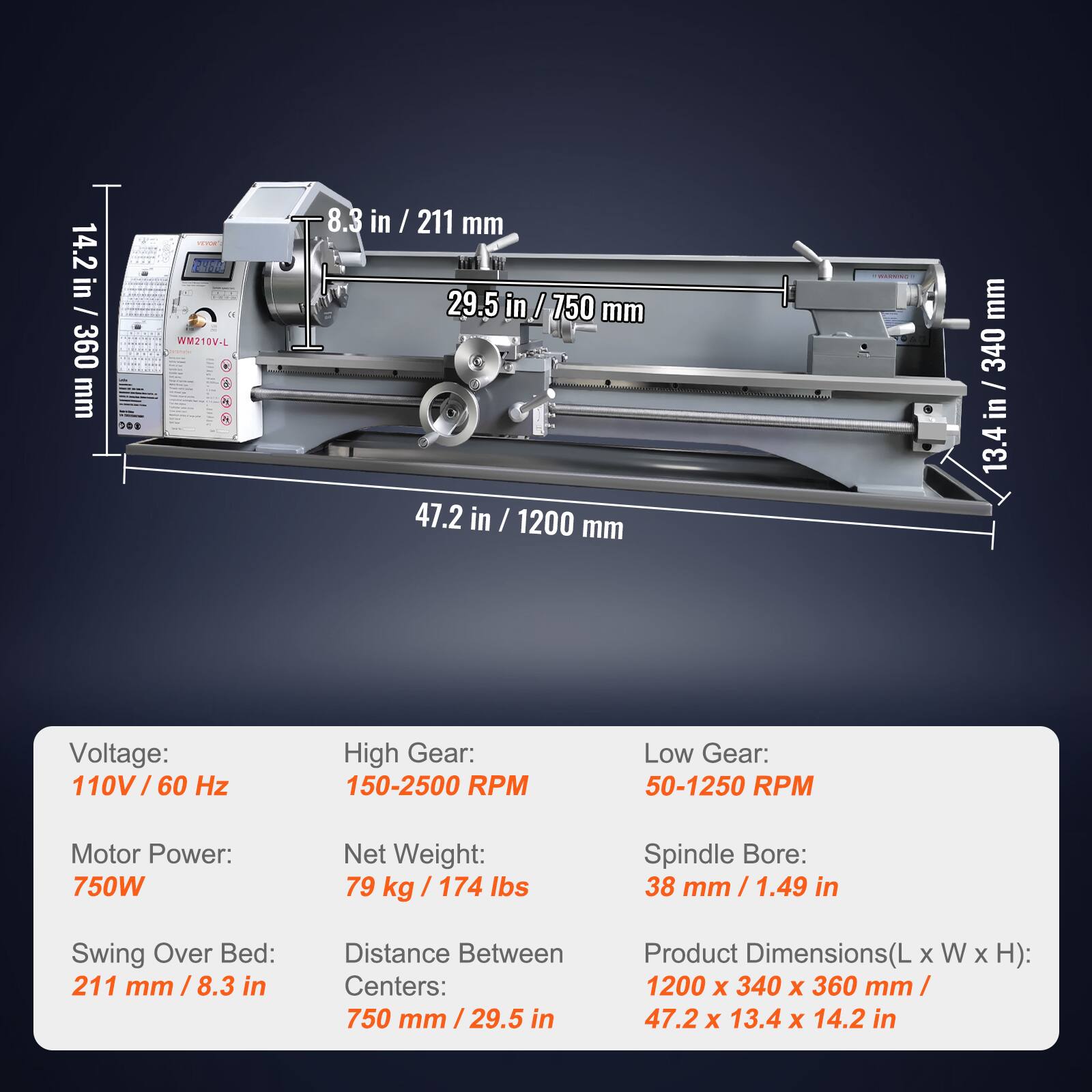 14.2 in / 360 mm

DOS

facycrati 2860 of WM210V-L

8.3 in / 211 mm

29.5 in / 750 mm

47.2 in / 1200 mm

BARRINO

mm / 340 / in 13.4

Voltage: 110V / 60 Hz

High Gear: 150-2500 RPM

Low Gear: 50-1250 RPM

Motor Power: 750W

Net Weight: 79 kg / 174 lbs

Spindle Bore: 38 mm / 1.49 in

Swing Over Bed: 211 mm / 8.3 in

Distance Between Centers: 750 mm / 29.5 in

Product Dimensions(L x W x H): 1200 x 340 x 360 mm / 47.2 x 13.4 x 14.2 in