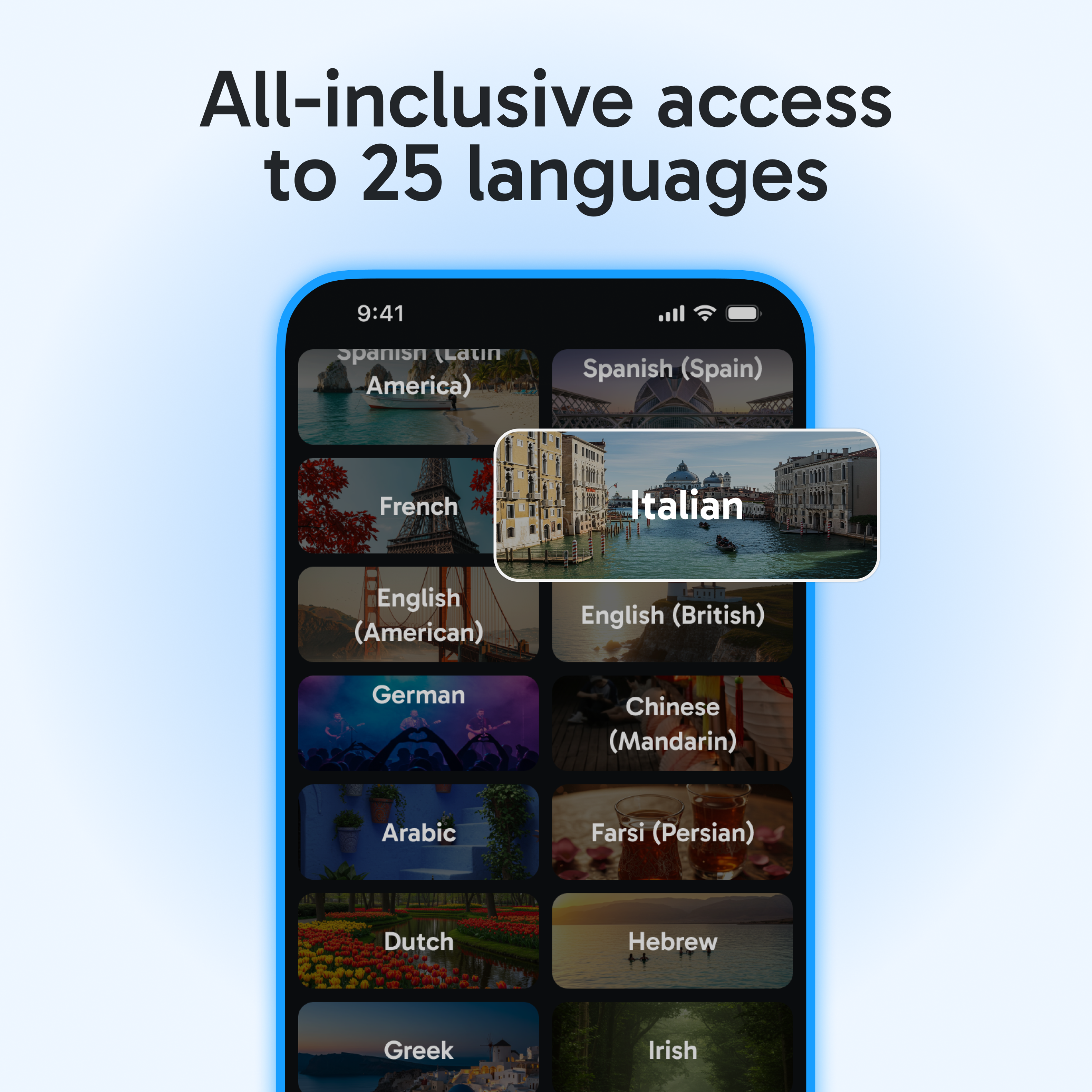 All-inclusive access to 25 languages

9:41

Spanish (Latin America)
Spanish (Spain)
French
Italian
English (American)
English (British)
German
Chinese (Mandarin)
Arabic
Farsi (Persian)
Dutch
Hebrew
Greek
Irish