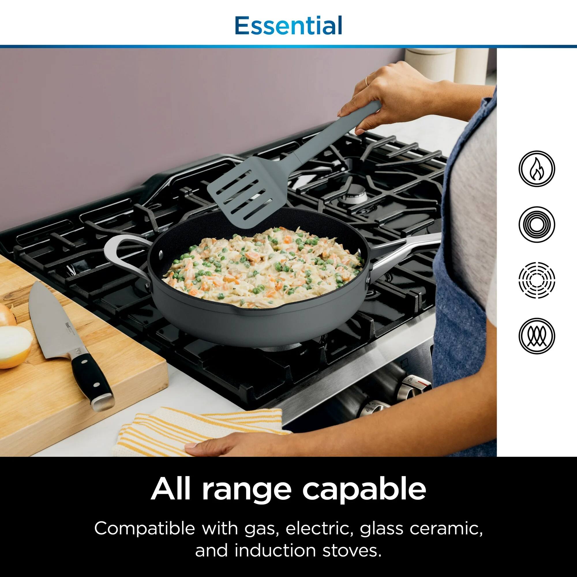 Essential

All range capable

Compatible with gas, electric, glass ceramic, and induction stoves.