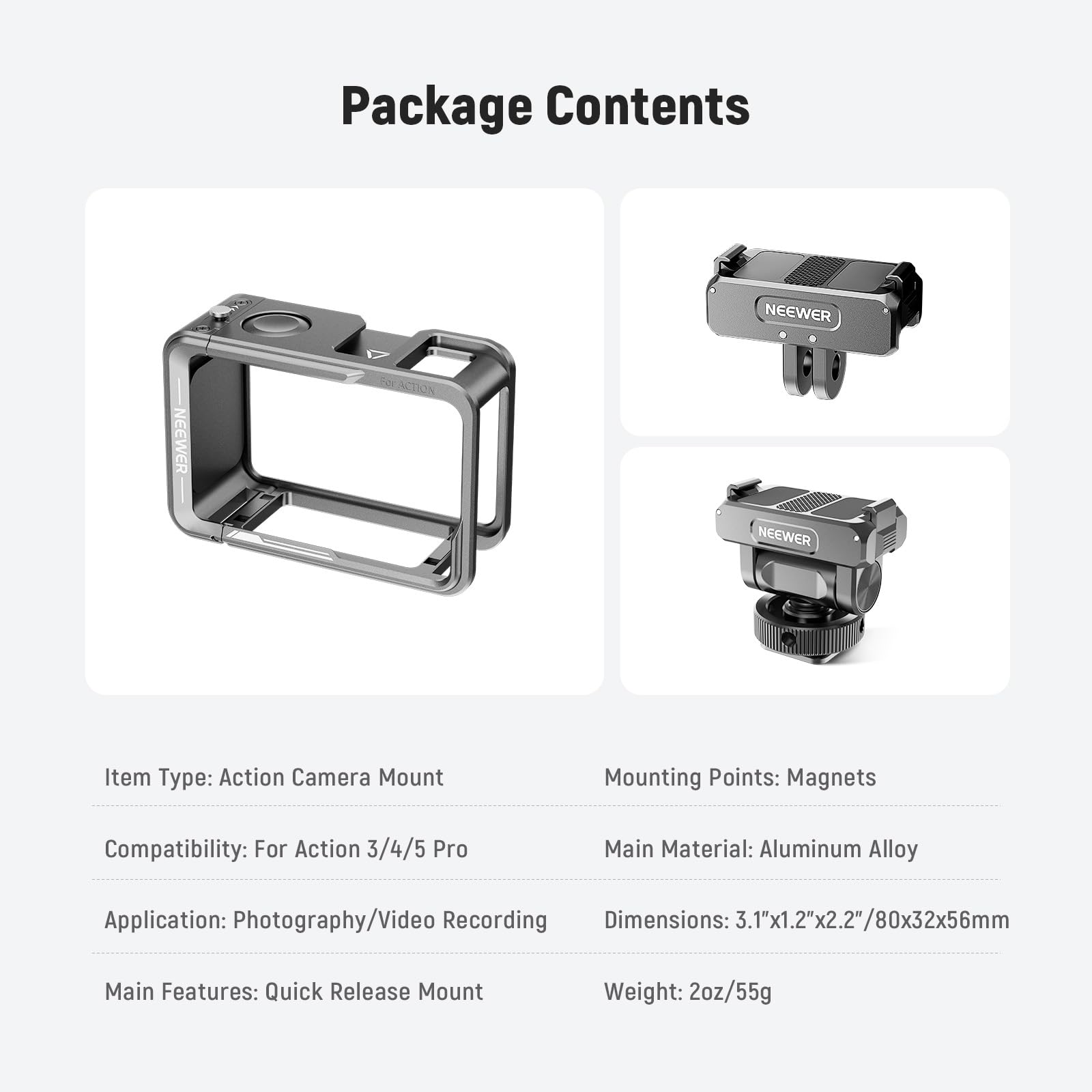 Package Contents

Item Type: Action Camera Mount  
Mounting Points: Magnets  
Compatibility: For Action 3/4/5 Pro  
Main Material: Aluminum Alloy  
Application: Photography/Video Recording  
Main Features: Quick Release Mount  
Dimensions: 3.1"x1.2"x2.2"/80x32x56mm  
Weight: 2oz/55g