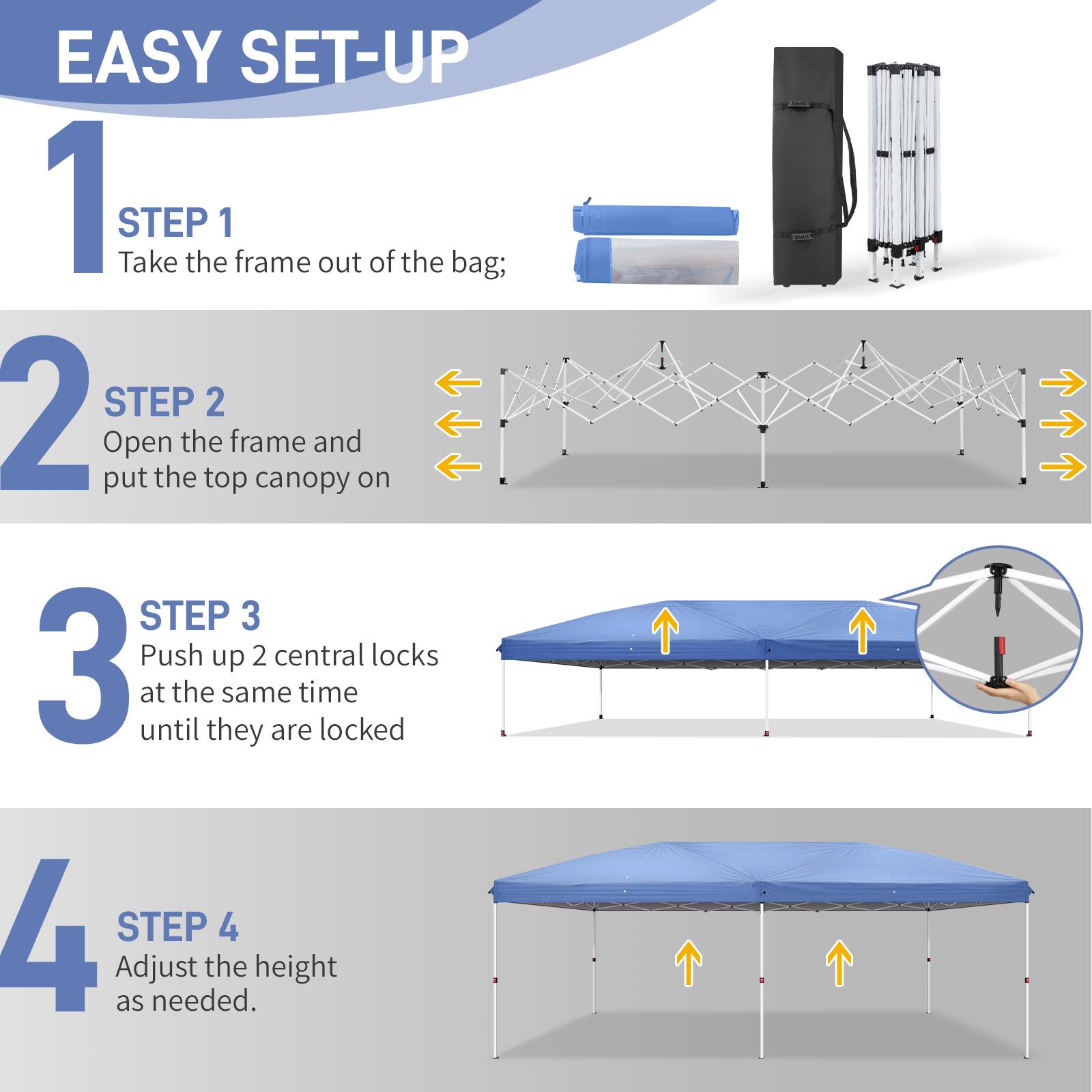 EASY SET-UP

1. STEP 1
   Take the frame out of the bag;

2. STEP 2
   Open the frame and put the top canopy on

3. STEP 3
   Push up 2 central locks at the same time until they are locked

4. STEP 4
   Adjust the height as needed.