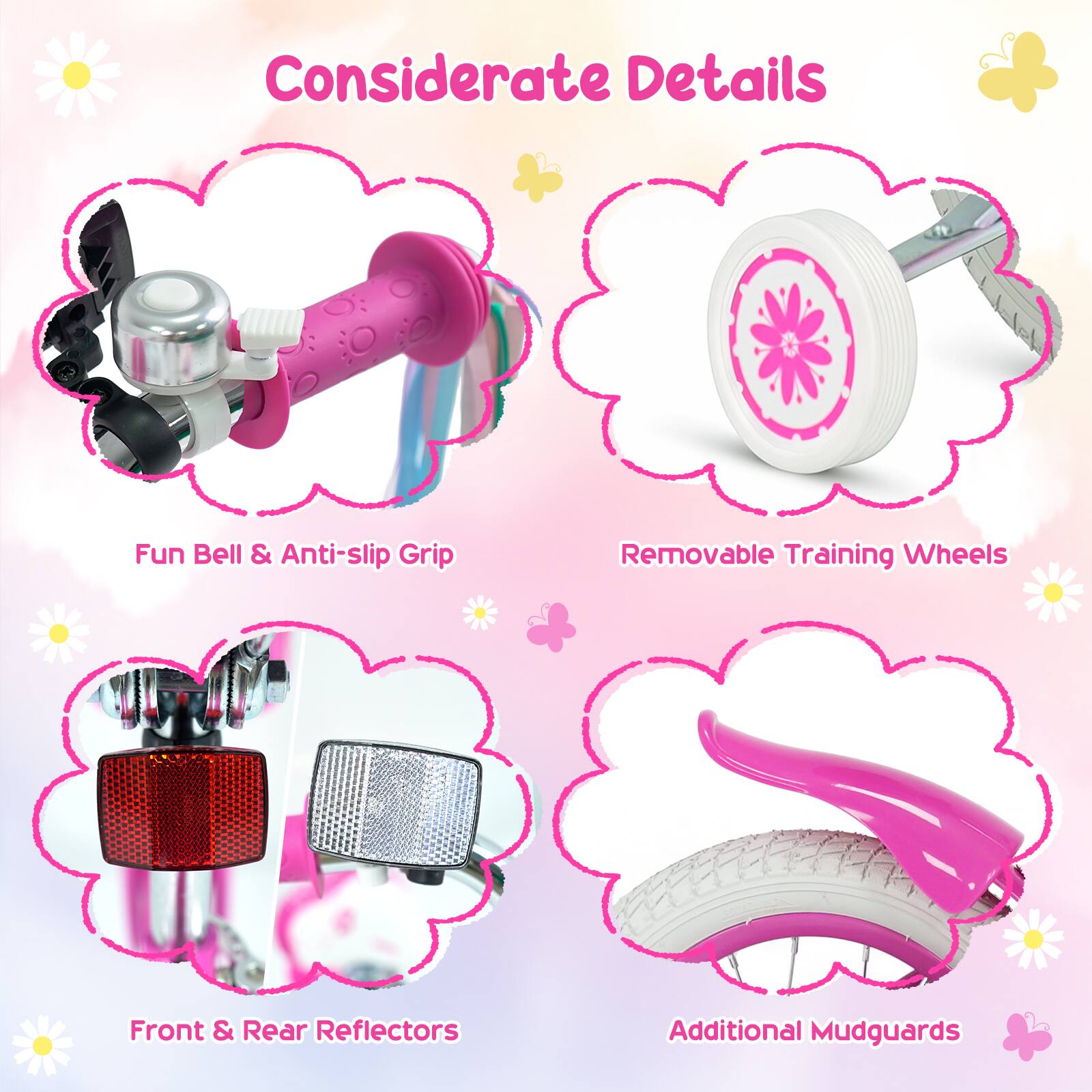 Considerate Details

- Fun Bell & Anti-slip Grip
- Removable Training Wheels
- Front & Rear Reflectors
- Additional Mudguards