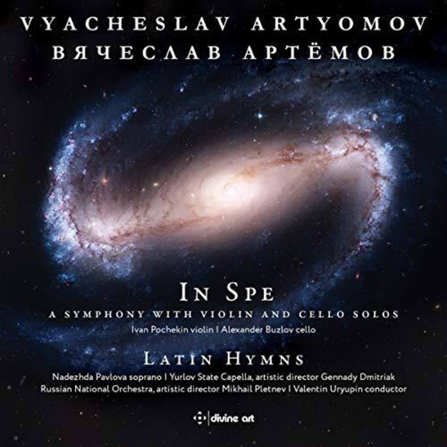 VYACHESLAV ARTYOMOV  
ВЯЧЕСЛАВ АРТЕМОВ  

IN SPE  
A SYMPHONY WITH VIOLIN AND CELLO SOLOS  
Ivan Pochekin violin | Alexander Buzlov cello  

LATIN HYMNS  
Nadezhda Pavlova soprano | Yurlov State Capella, artistic director Gennady Dmitriak  
Russian National Orchestra, artistic director Mikhail Pletnev | Valentin Uryupin conductor  

divine art