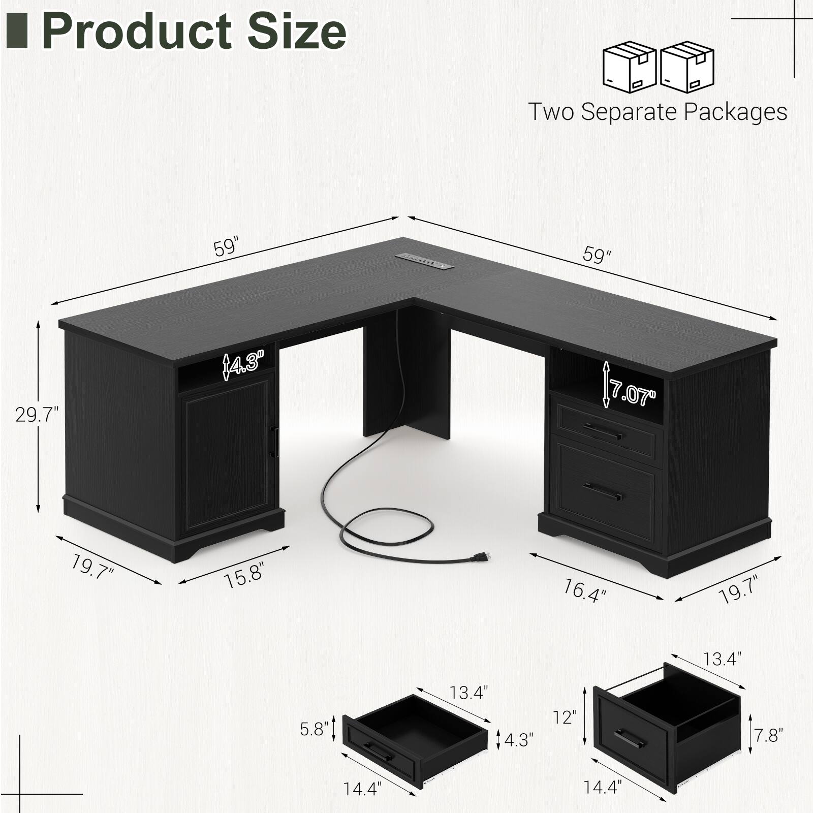 Product Size  
Two Separate Packages  

59"  
59"  
29.7"  
19.7"  
15.8"  
16.4"  
19.7"  
13.4"  
5.8"  
13.4"  
4.3"  
12"  
7.8"  
14.4"  
14.4"
