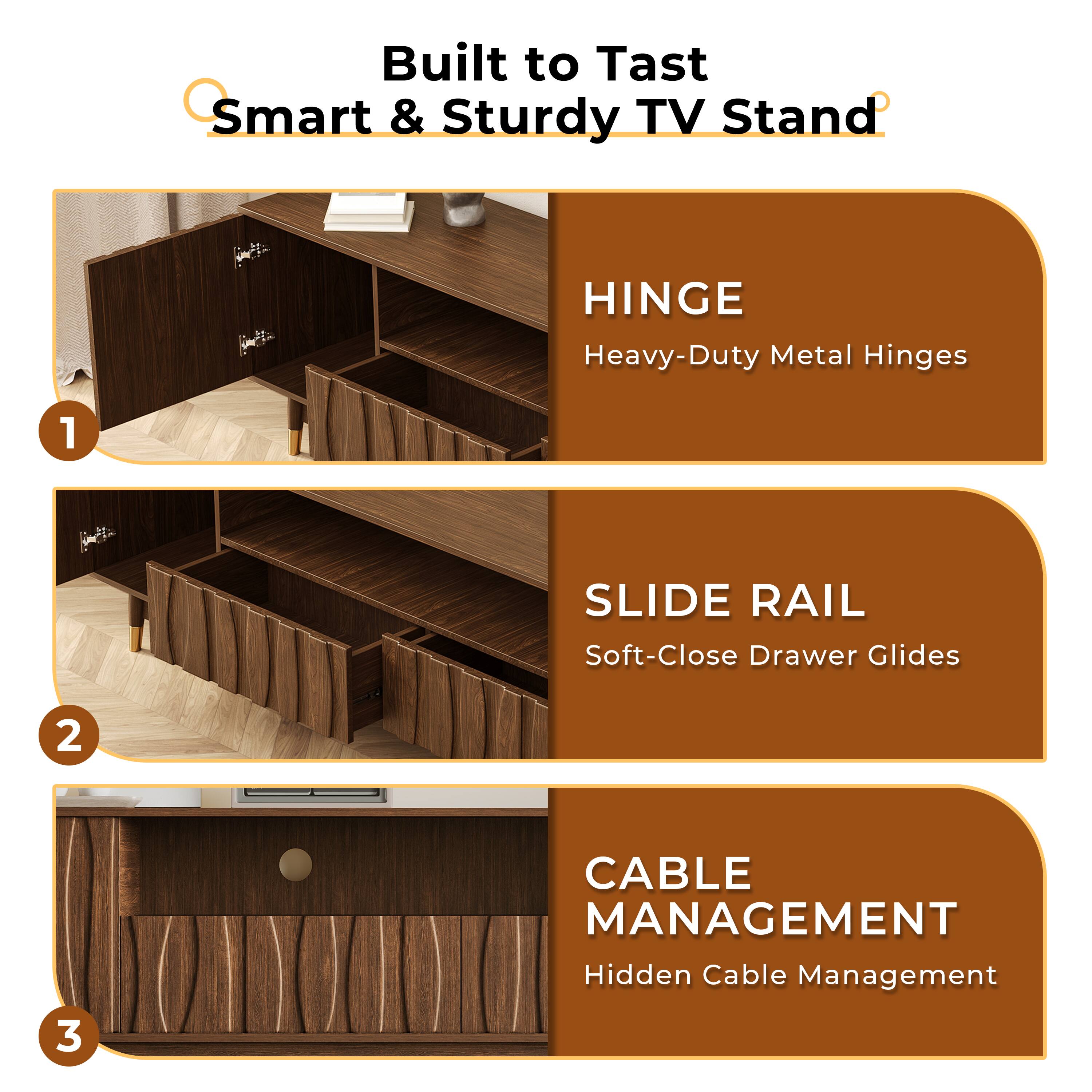 Built to Taste  
Smart & Sturdy TV Stand

1. HINGE  
Heavy-Duty Metal Hinges

2. SLIDE RAIL  
Soft-Close Drawer Glides

3. CABLE MANAGEMENT  
Hidden Cable Management