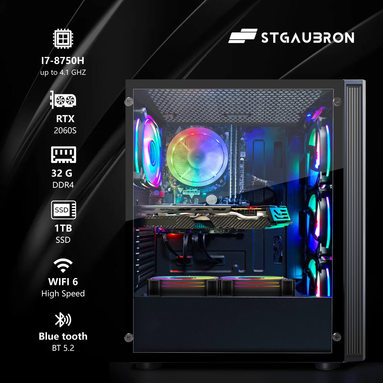 STGAUBRON

I7-8750H  
up to 4.1 GHz

RTX 2060S

32 G DDR4

1TB SSD

WIFI 6  
High Speed

Blue tooth  
BT 5.2