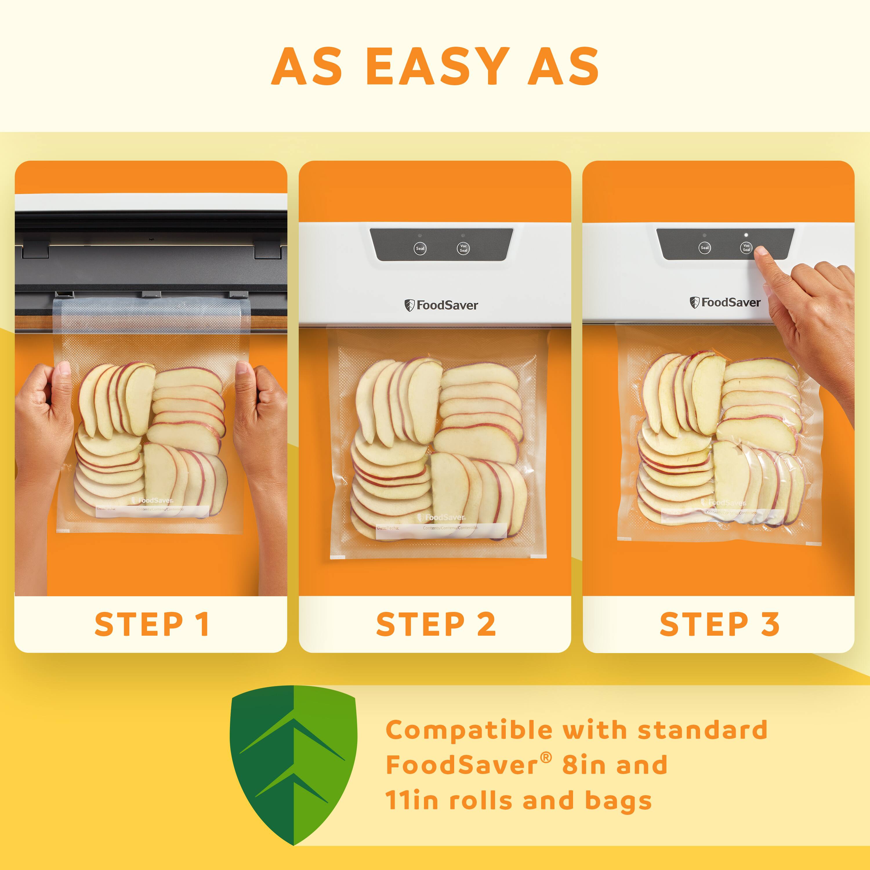 AS EASY AS - STEP 1 STEP 2 STEP 3 - Compatible with standard FoodSaver 8in and 11in rolls and bags