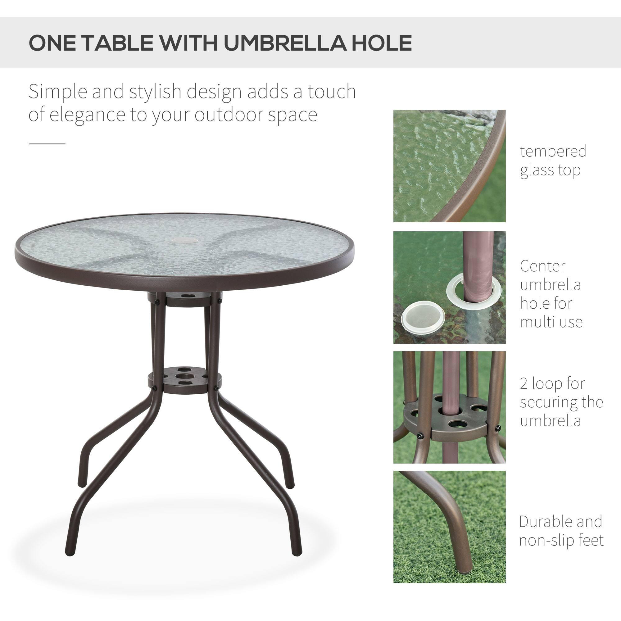ONE TABLE WITH UMBRELLA HOLE

Simple and stylish design adds a touch of elegance to your outdoor space

tempered glass top

Center umbrella hole for multi use

2 loop for securing the umbrella

Durable and non-slip feet