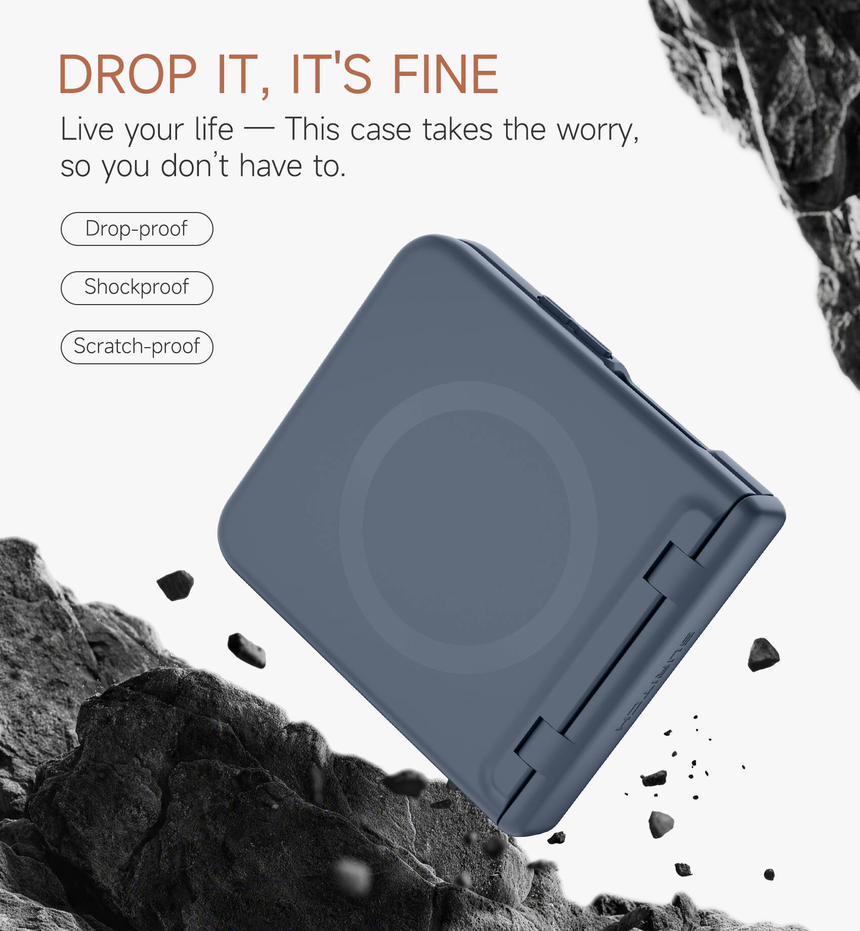 DROP IT, IT'S FINE

Live your life — This case takes the worry, so you don't have to.

- Drop-proof
- Shockproof
- Scratch-proof