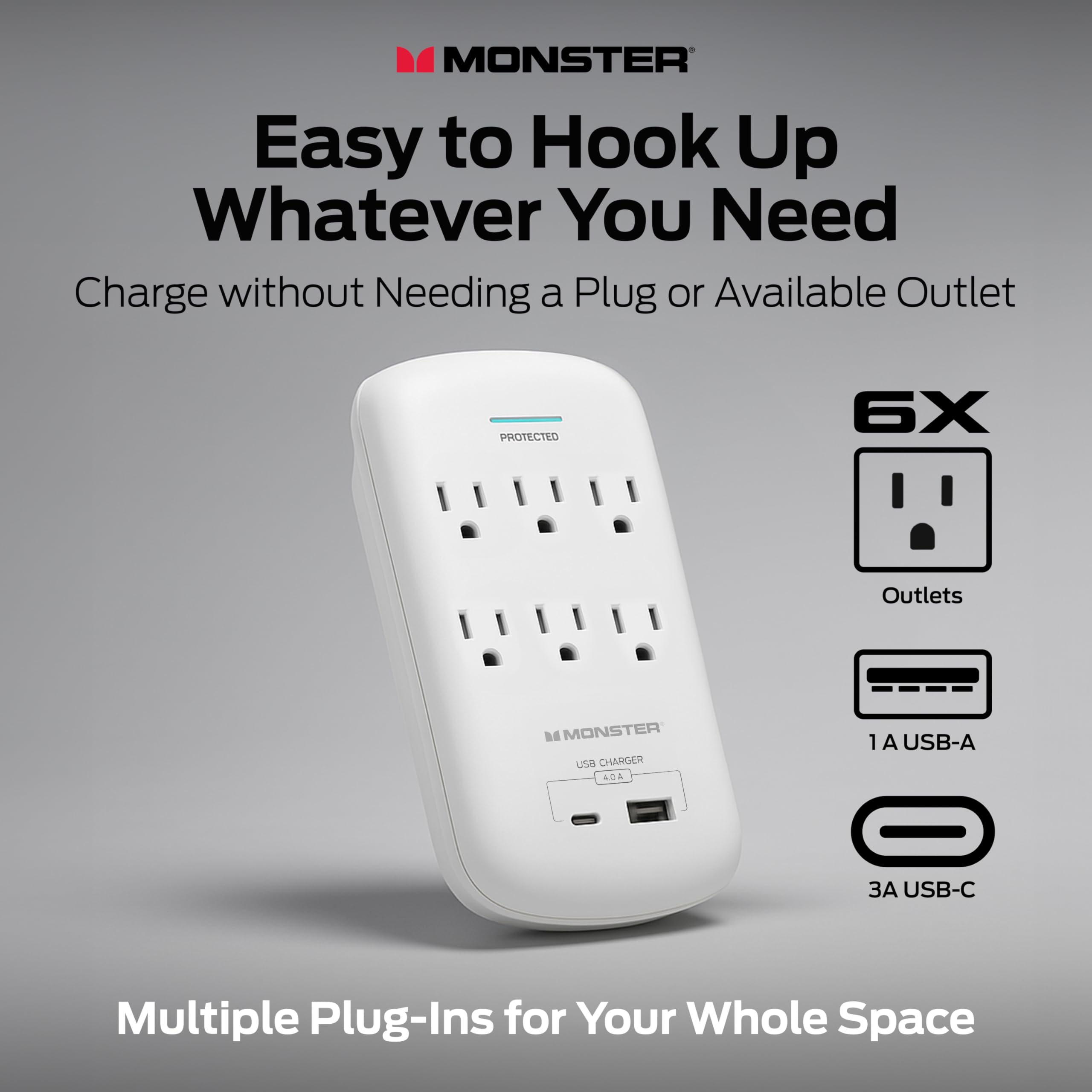 MONSTER  
Easy to Hook Up Whatever You Need  
Charge without Needing a Plug or Available Outlet  

PROTECTED  
6X Outlets  
1A USB-A  
3A USB-C  

Multiple Plug-Ins for Your Whole Space