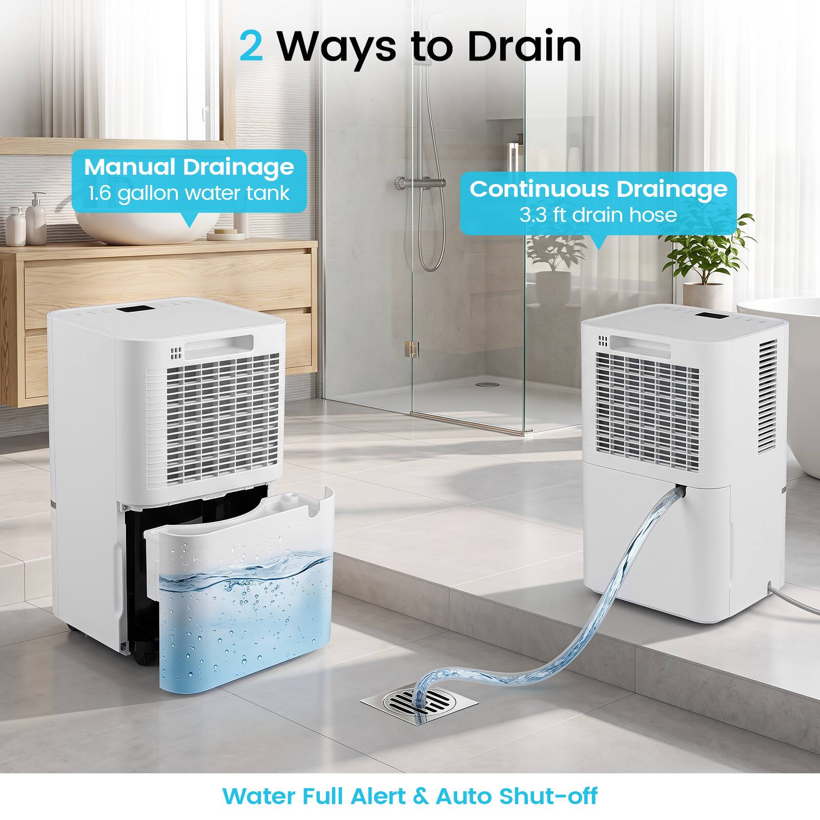 2 Ways to Drain

Manual Drainage
1.6 gallon water tank

Continuous Drainage
3.3 ft drain hose

Water Full Alert & Auto Shut-off