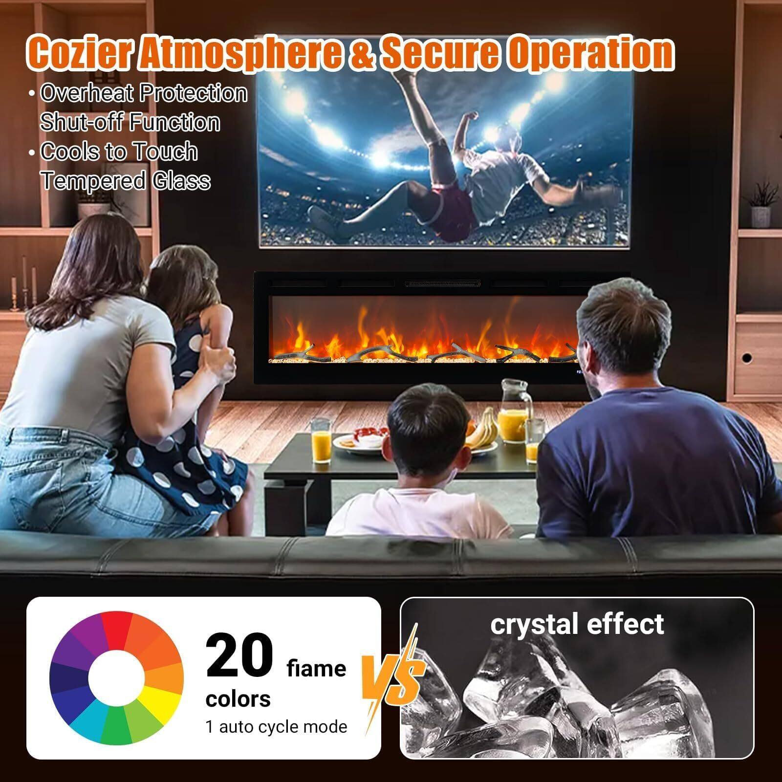 Cozier Atmosphere & Secure Operation  
- Overheat Protection  
- Shut-off Function  
- Cools to Touch  
- Tempered Glass  

20 fiame colors  
1 auto cycle mode  

crystal effect