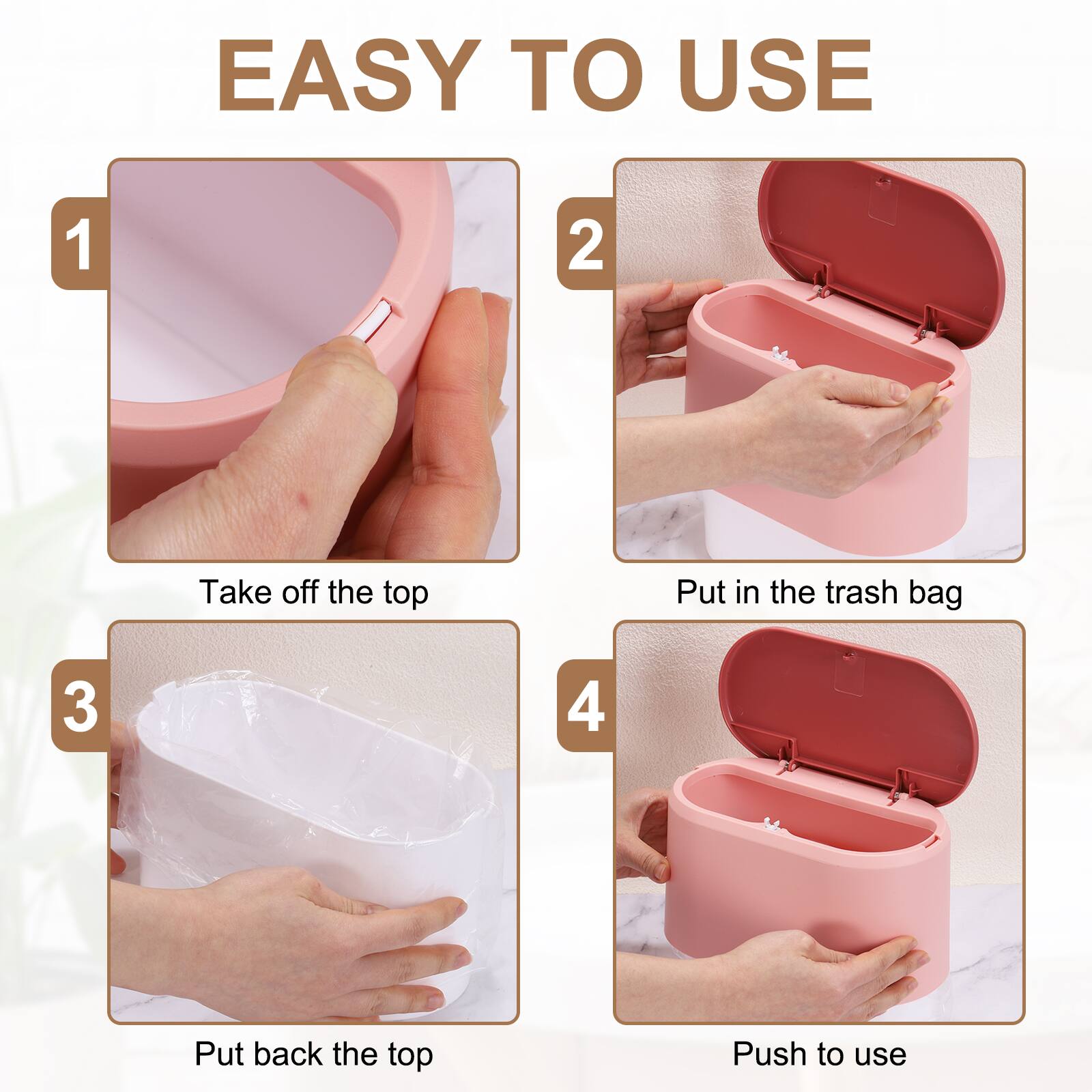 EASY TO USE

1. Take off the top
2. Put in the trash bag
3. Put back the top
4. Push to use