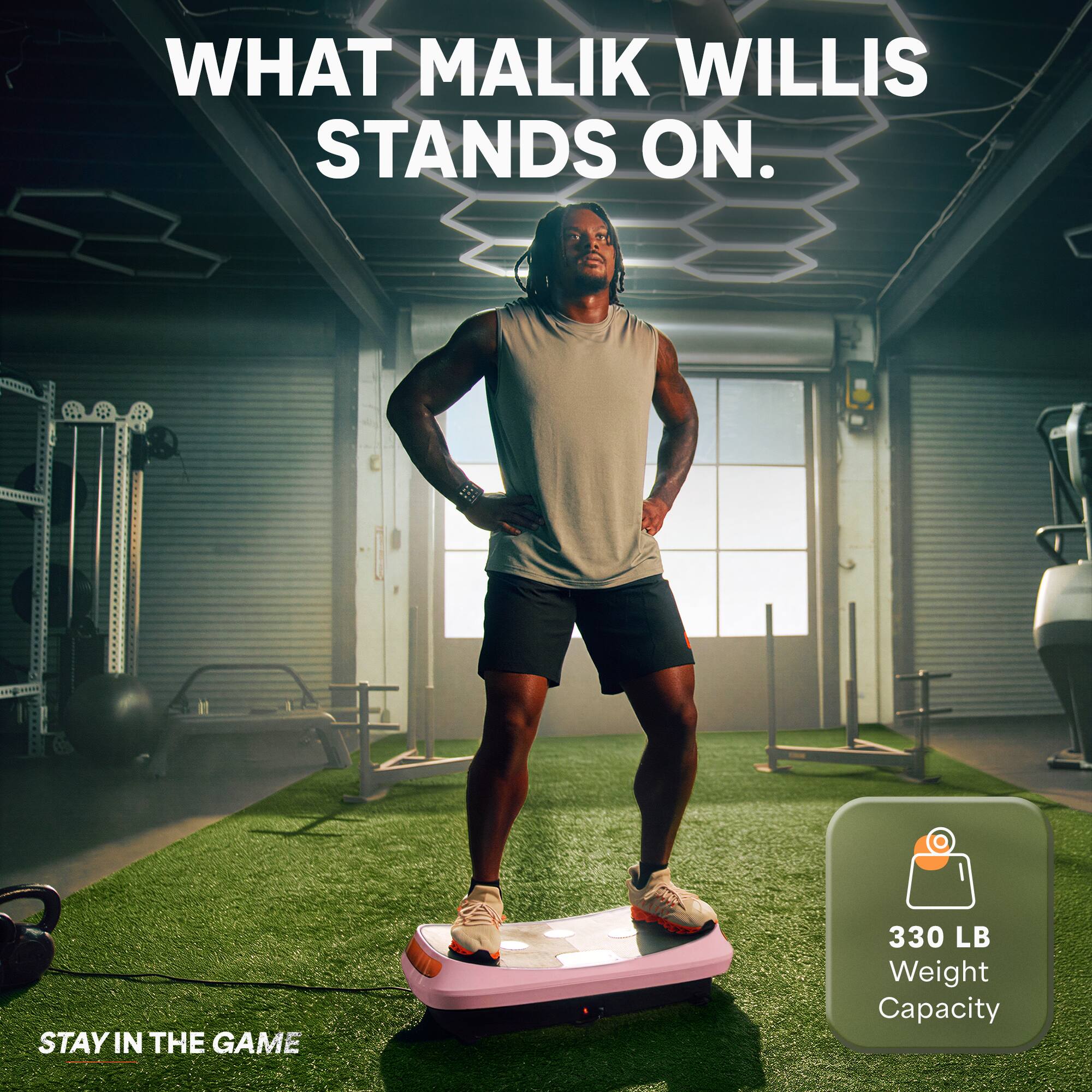 WHAT MALIK WILLIS STANDS ON.  
STAY IN THE GAME  
330 LB Weight Capacity