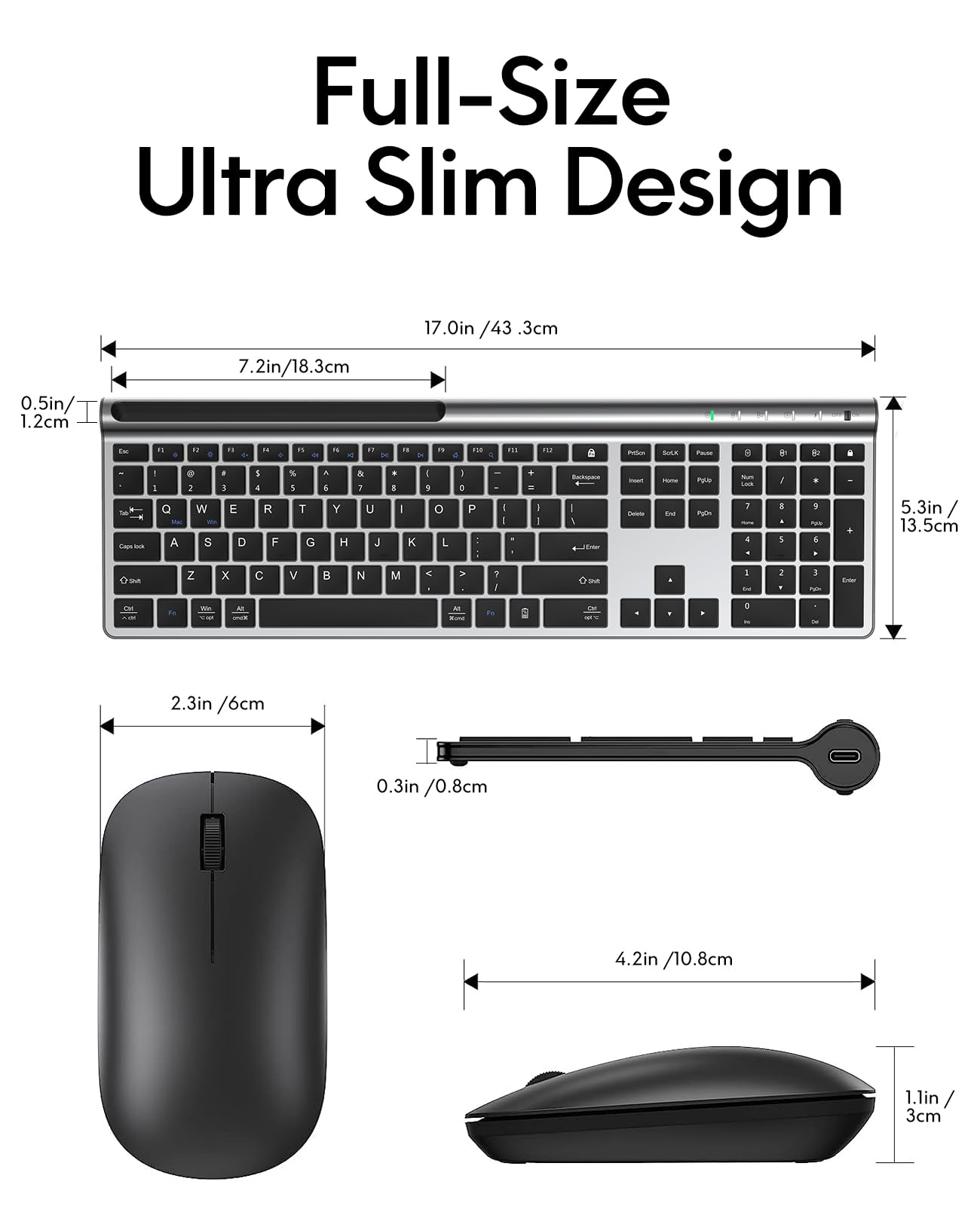 Full-Size Ultra Slim Design

17.0in / 43.3cm

0.5in / 1.2cm

7.2in / 18.3cm

5.3in / 13.5cm

2.3in / 6cm

0.3in / 0.8cm

4.2in / 10.8cm

1.1in / 3cm