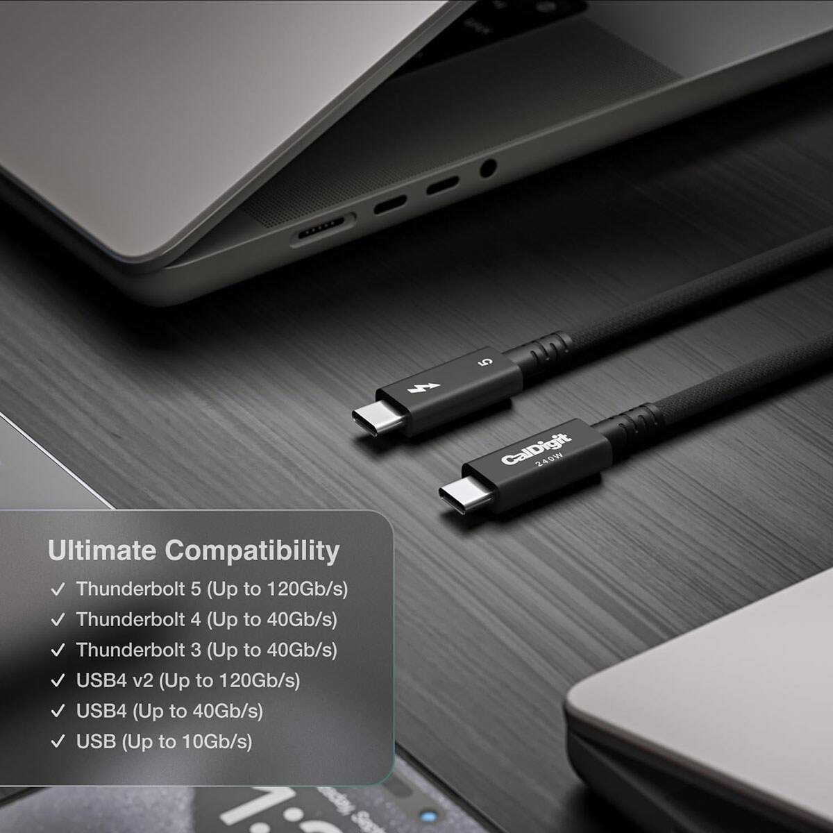 5 CalDigit 240W

Ultimate Compatibility
- Thunderbolt 5 (Up to 120Gb/s)
- Thunderbolt 4 (Up to 40Gb/s)
- Thunderbolt 3 (Up to 40Gb/s)
- USB4 v2 (Up to 120Gb/s)
- USB4 (Up to 40Gb/s)
- USB (Up to 10Gb/s)