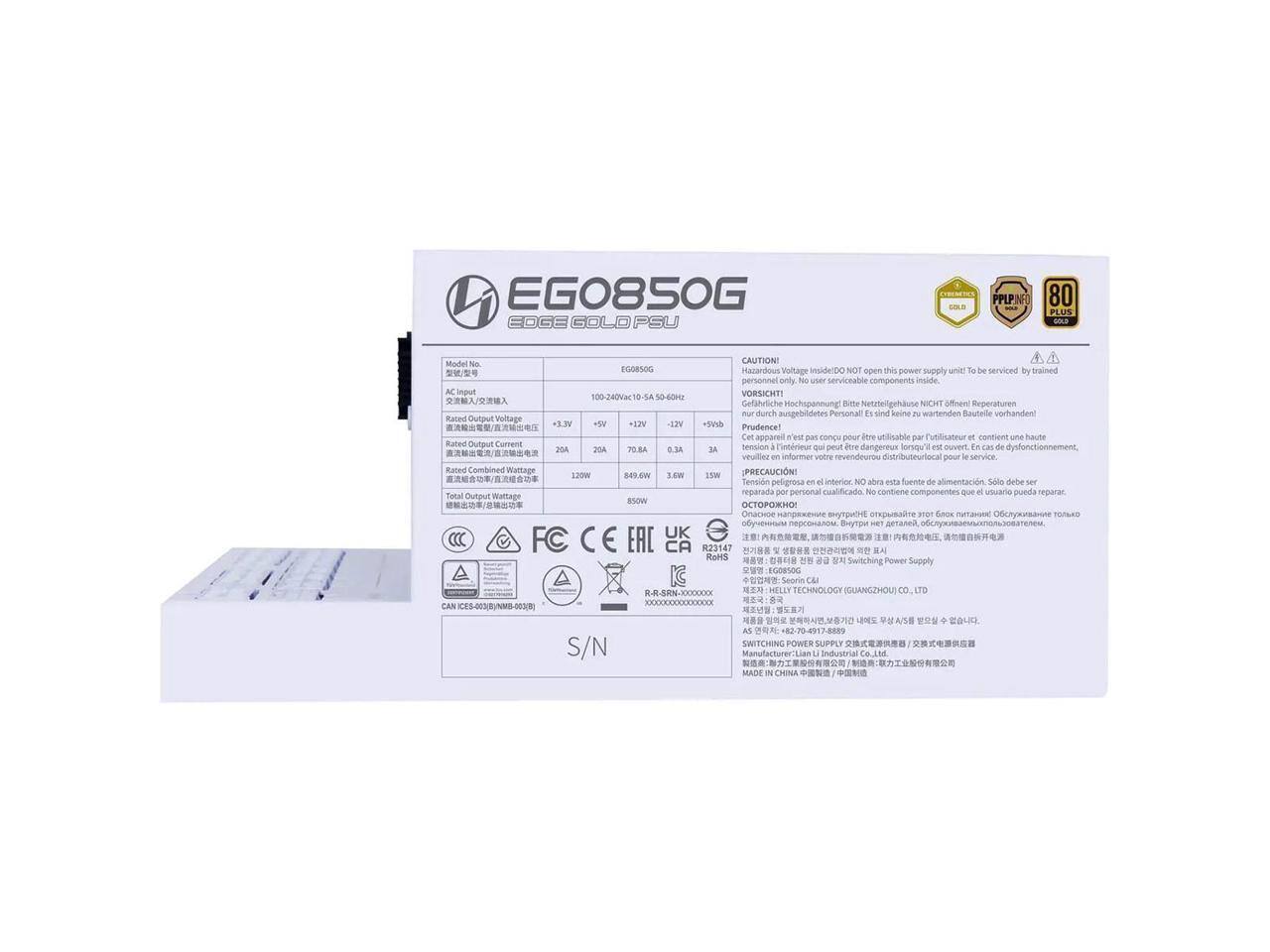 EG0850G  
CODE GOLD PSU  
80 PLUS - Gold  
Model No: EG0850G  
AC Input: 100-240Vac 50-60Hz  
Rated Output Voltage:  
+3.3V 20A  
+5V 70A  
+12V 70.8A  
-12V 0.3A  
+5Vsb 3A  
Rated Output Current: 20A  
Rated Combined Wattage: 130W  
Total Output Wattage: 890W  
Rated Output Voltage: 36V  
Rated Output Current: 70A  
Rated Combined Wattage: 2520W  
VORSICHT! Gefährliche Hohspannung! Bitte Netzteilgehäuse NICHT öffnen!  
CAUTION! Voltage inside DO NOT open this power supply unit. To be serviced by trained personnel only. No user serviceable components inside.  
Prudence! Cet appareil ne peut être ouvert que par un personnel qualifié.  
PRECAUCIÓN! No abra esta fuente de alimentación. Solo debe ser reparada por personal