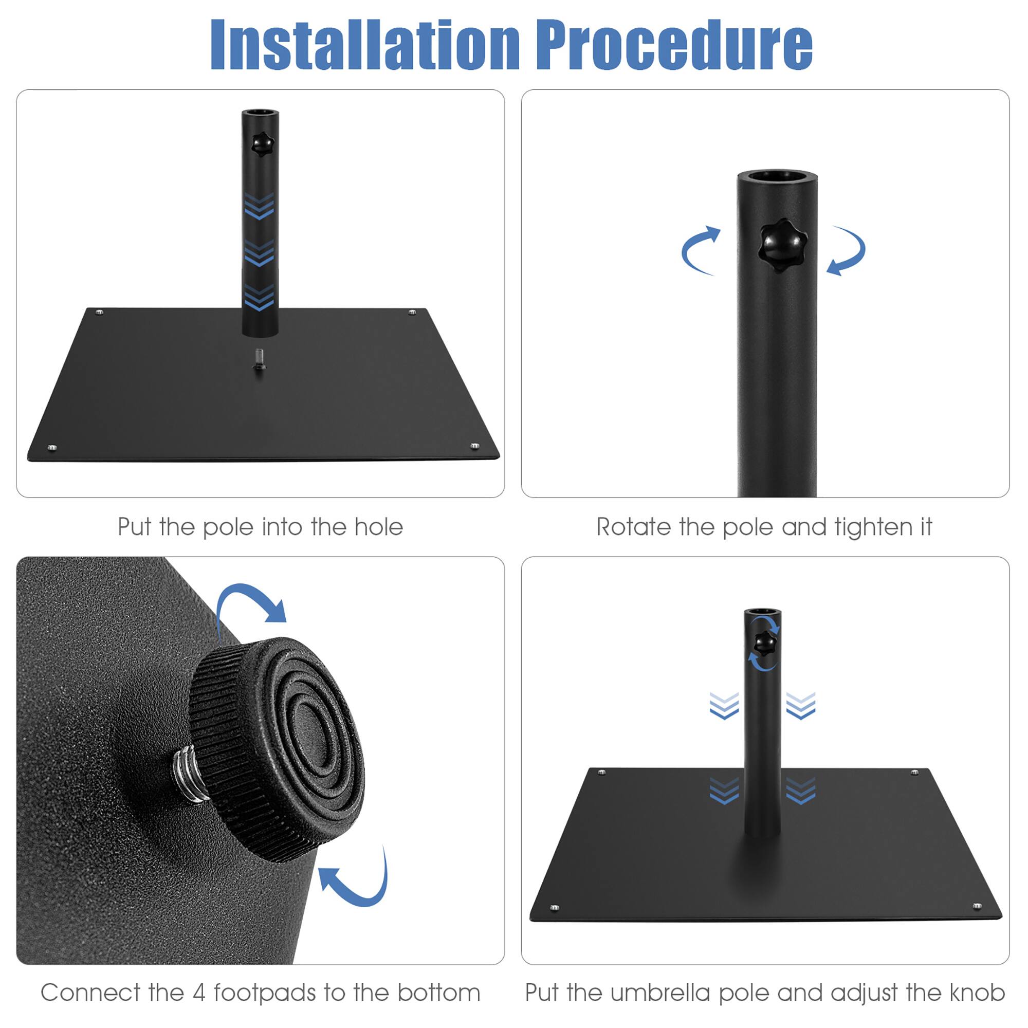 Installation Procedure:

1. Put the pole into the hole.
2. Rotate the pole and tighten it.
3. Connect the 4 footpads to the bottom.
4. Put the umbrella pole and adjust the knob.