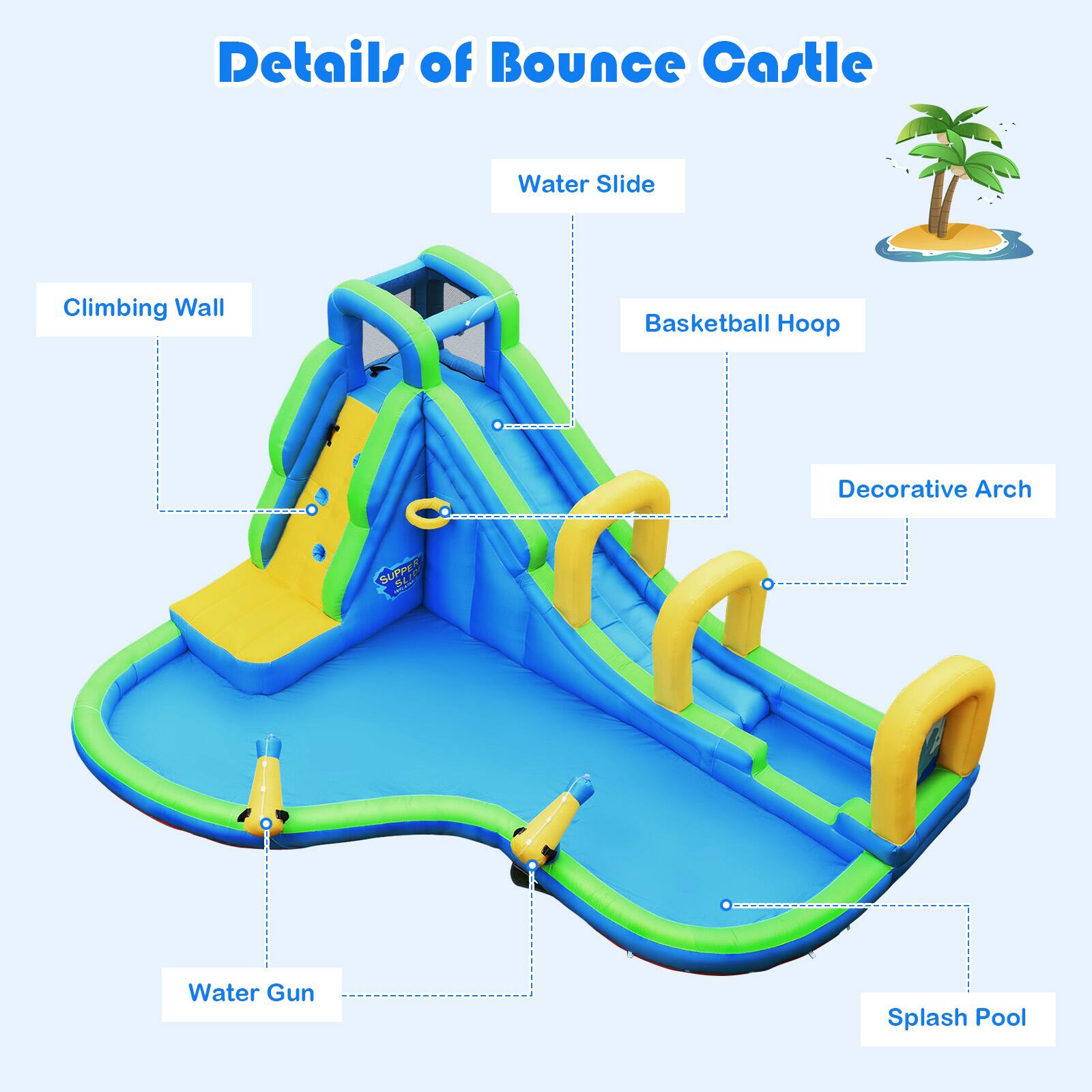 Details of Bounce Castle

- Water Slide
- Climbing Wall
- Basketball Hoop
- Decorative Arch
- Water Gun
- Splash Pool