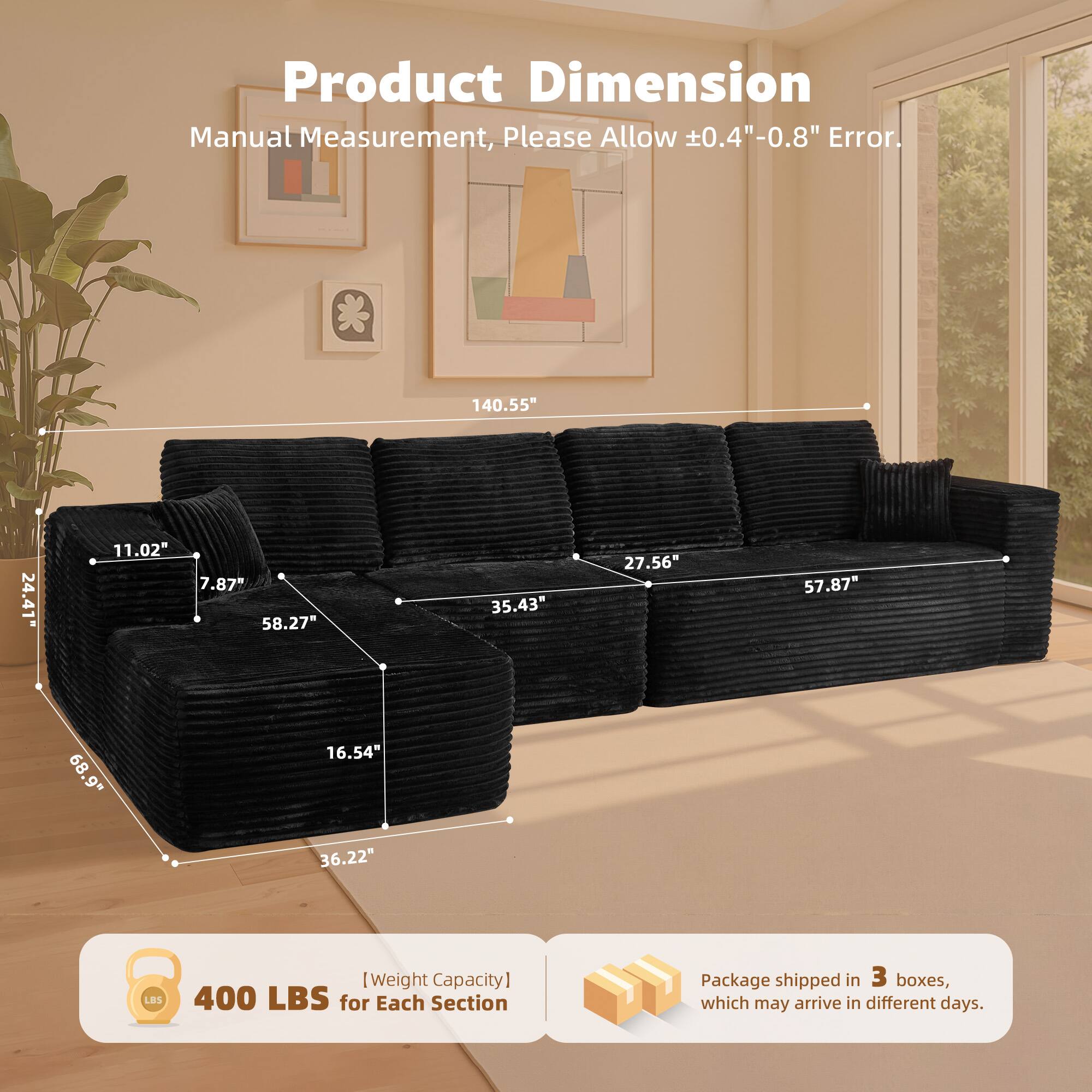 Product Dimension  
Manual Measurement, Please Allow ±0.4"-0.8" Error.  

140.55"  
24.41"  
11.02"  
7.87"  
58.27"  
35.43"  
27.56"  
57.87"  
68.9"  
16.54"  
36.22"  
57.87"  

[Weight Capacity] 400 LBS for Each Section  

Package shipped in 3 boxes, which may arrive in different days.