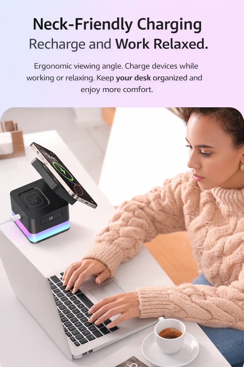 Neck-Friendly Charging  
Recharge and Work Relaxed.  

Ergonomic viewing angle. Charge devices while working or relaxing. Keep your desk organized and enjoy more comfort.