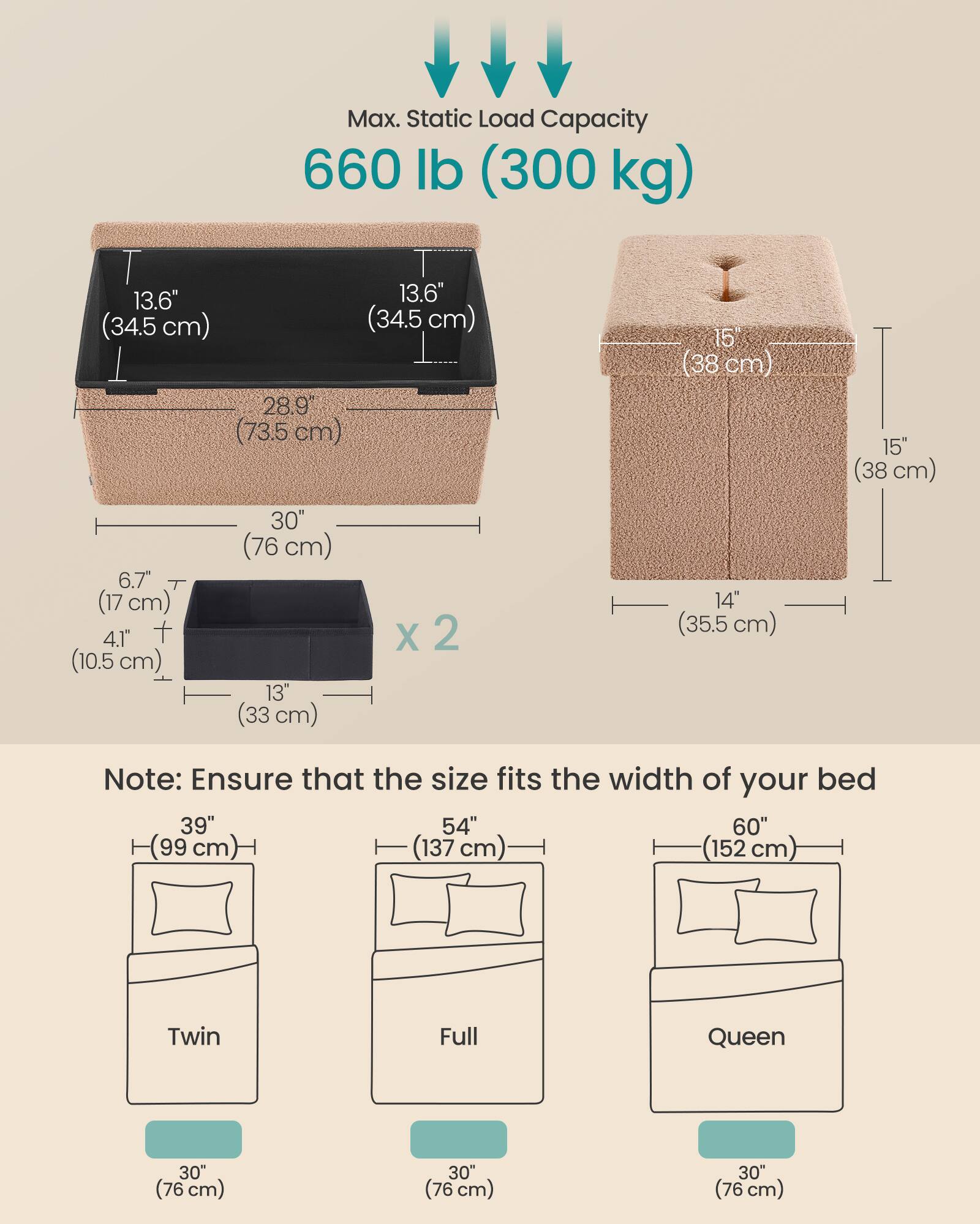 Max. Static Load Capacity: 660 lb (300 kg)

- 13.6" (34.5 cm) x 13.6" (34.5 cm)
- 15" (38 cm) x 28.9" (73.5 cm)
- 6.7" (17 cm) x 4.1" (10.5 cm) x 2
- 30" (76 cm) x 13" (33 cm)
- 15" (38 cm) x 14" (35.5 cm)

Note: Ensure that the size fits the width of your bed

- Twin: 39" (99 cm)
- Full: 54" (137 cm)
- Queen: 60" (152 cm)

Each bed size has a 30" (76 cm) width.