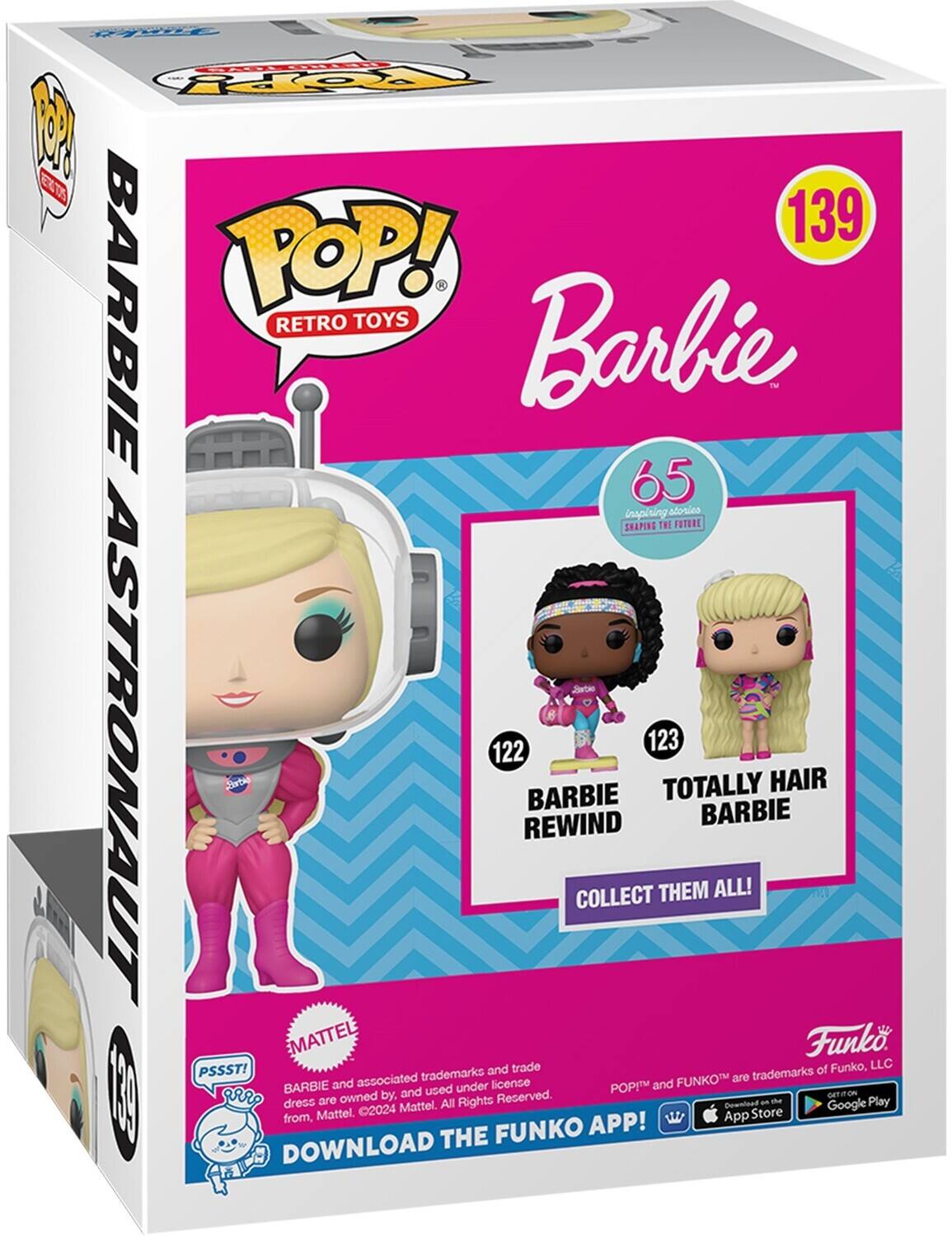 d TootY O ENTS 139 BARBIE POP! RETRO TOYS Barbie TM 65 inspining atonica SHAPING THE FOTRRE ASTRONAUT 122 123 Dtee TOTALLY HAIR BARBIE BARBIE REWIND COLLECT THEM ALL! EMATTEL Funk and trade of Funko, LLC PSSST! trademarks are trademarks BARBIE and associated under license POP! and FUNKO I by, and used GETITON dress are owned All Rights Reserved. Downlood an te Google Play 2024 Mattel. Store from, Mattel. FUNKO APP! DOWNLOAD THE