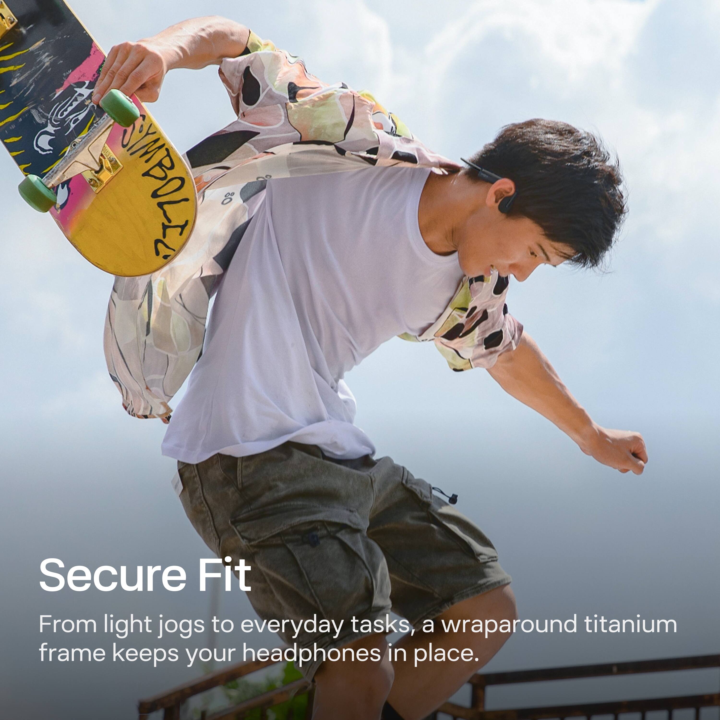 Secure Fit

From light jogs to everyday tasks, a wraparound titanium frame keeps your headphones in place.