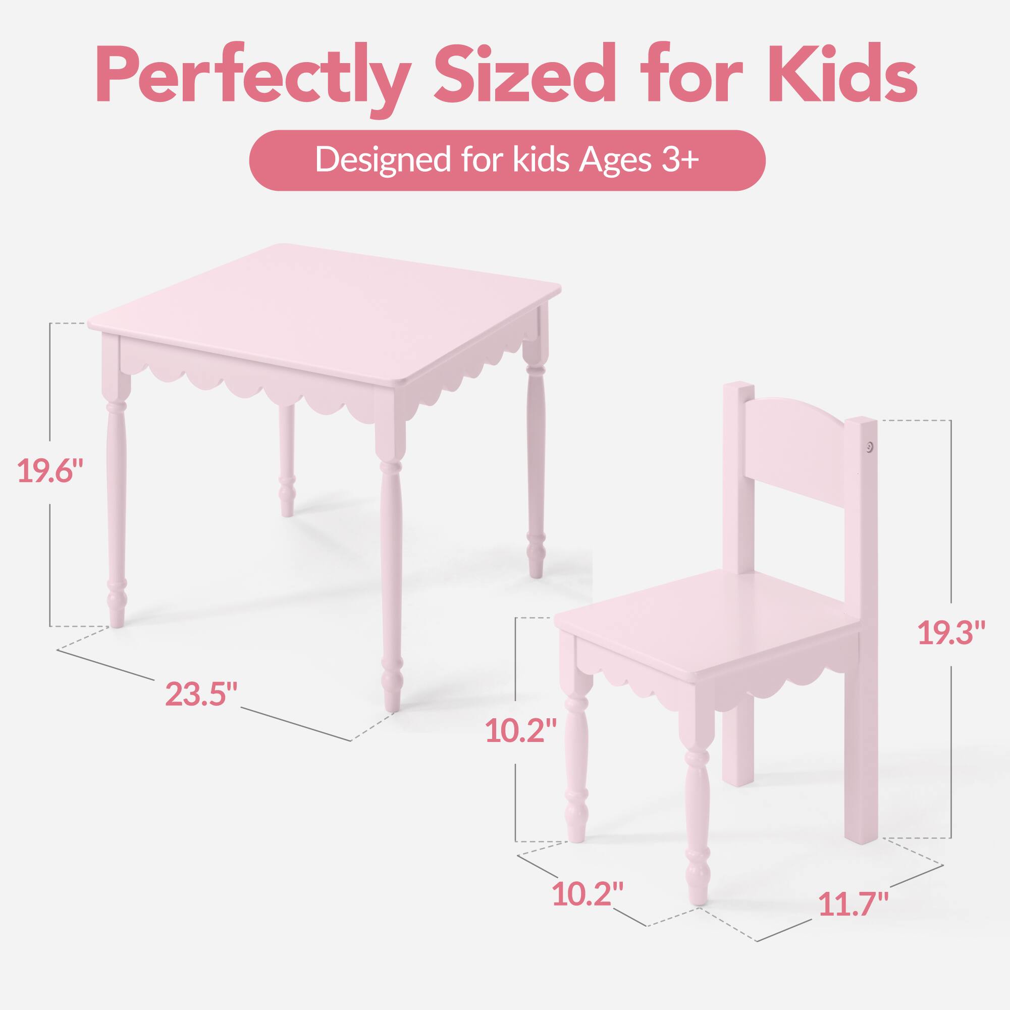 Perfectly Sized for Kids  
Designed for kids Ages 3+  

19.6"  
19.3"  
23.5"  
10.2"  
10.2"  
11.7"