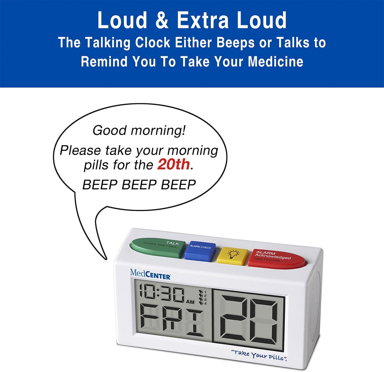 Loud & Extra Loud  
The Talking Clock Either Beeps or Talks to Remind You To Take Your Medicine  

Good morning!  
Please take your morning pills for the 20th.  
BEEP BEEP BEEP  

Corvent Tama  
TALK  
ALARM CHECK  
ALARM  

Jane Acknowledged Your POE  
MedCENTER  
10:30 AM  

"Take Your Pills"