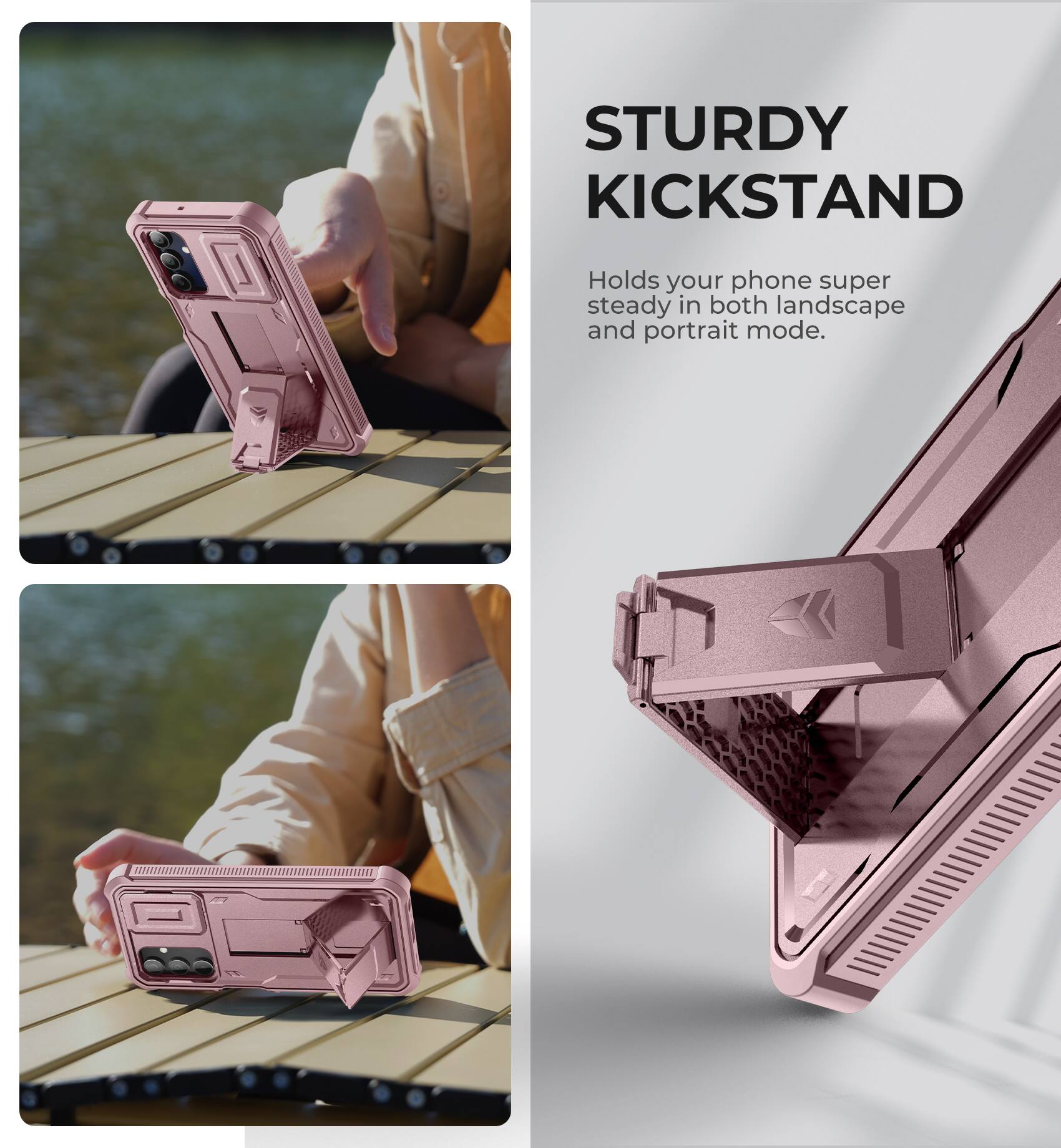 STURDY KICKSTAND
Holds your phone super steady in both landscape and portrait mode.