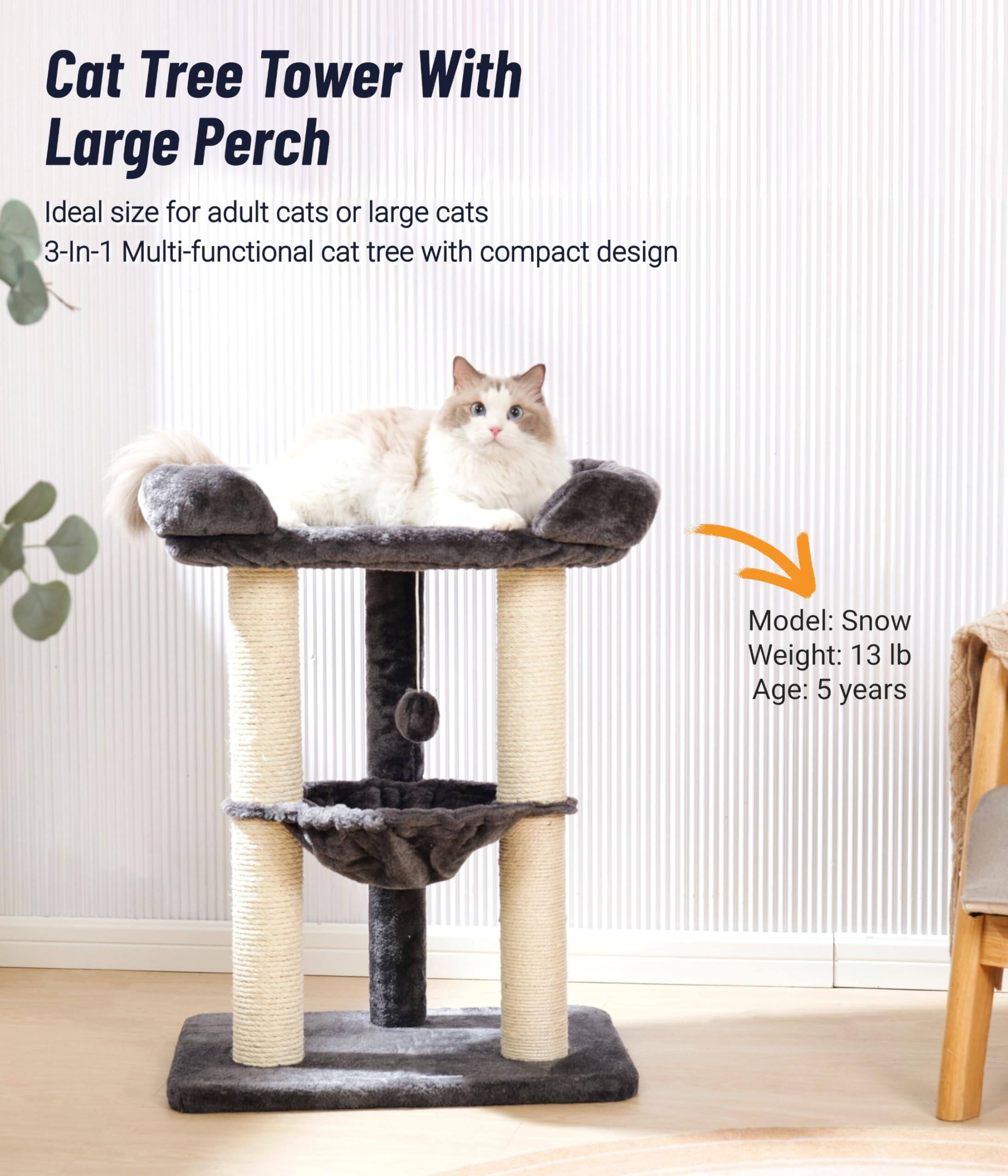 Cat Tree Tower With Large Perch

Ideal size for adult cats or large cats

3-In-1 Multi-functional cat tree with compact design

Model: Snow

Weight: 13 lb

Age: 5 years