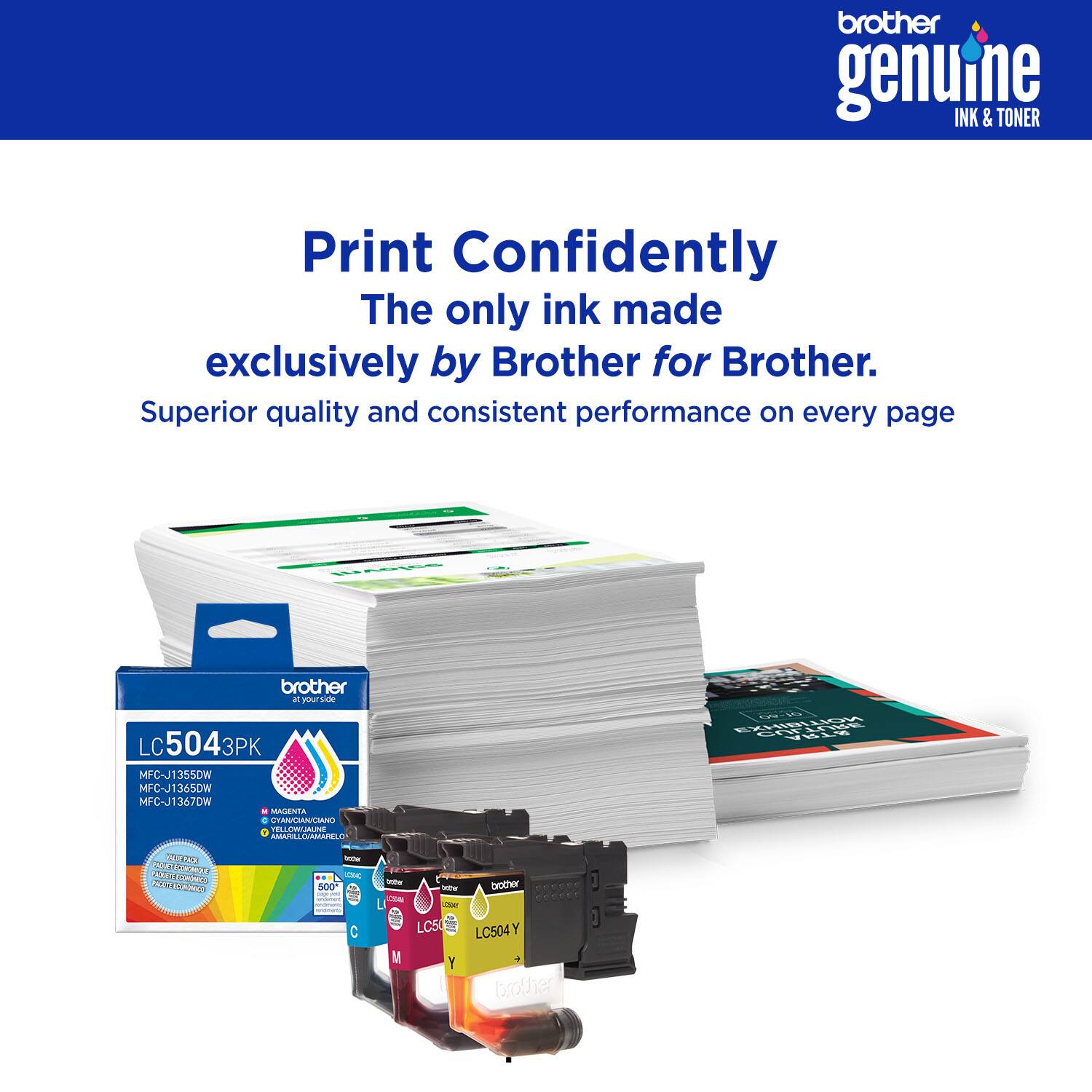 Print Confidently  
The only ink made exclusively by Brother for Brother.  
Superior quality and consistent performance on every page  

brother genuine  
INK & TONER  

LC5043PK  
MFC-J1355DW  
MFC-J1365DW  
MFC-J1367DW  
MAGENTA - CYAN/CYAN  
YELLOW  
LC504Y  

brother  
at your side