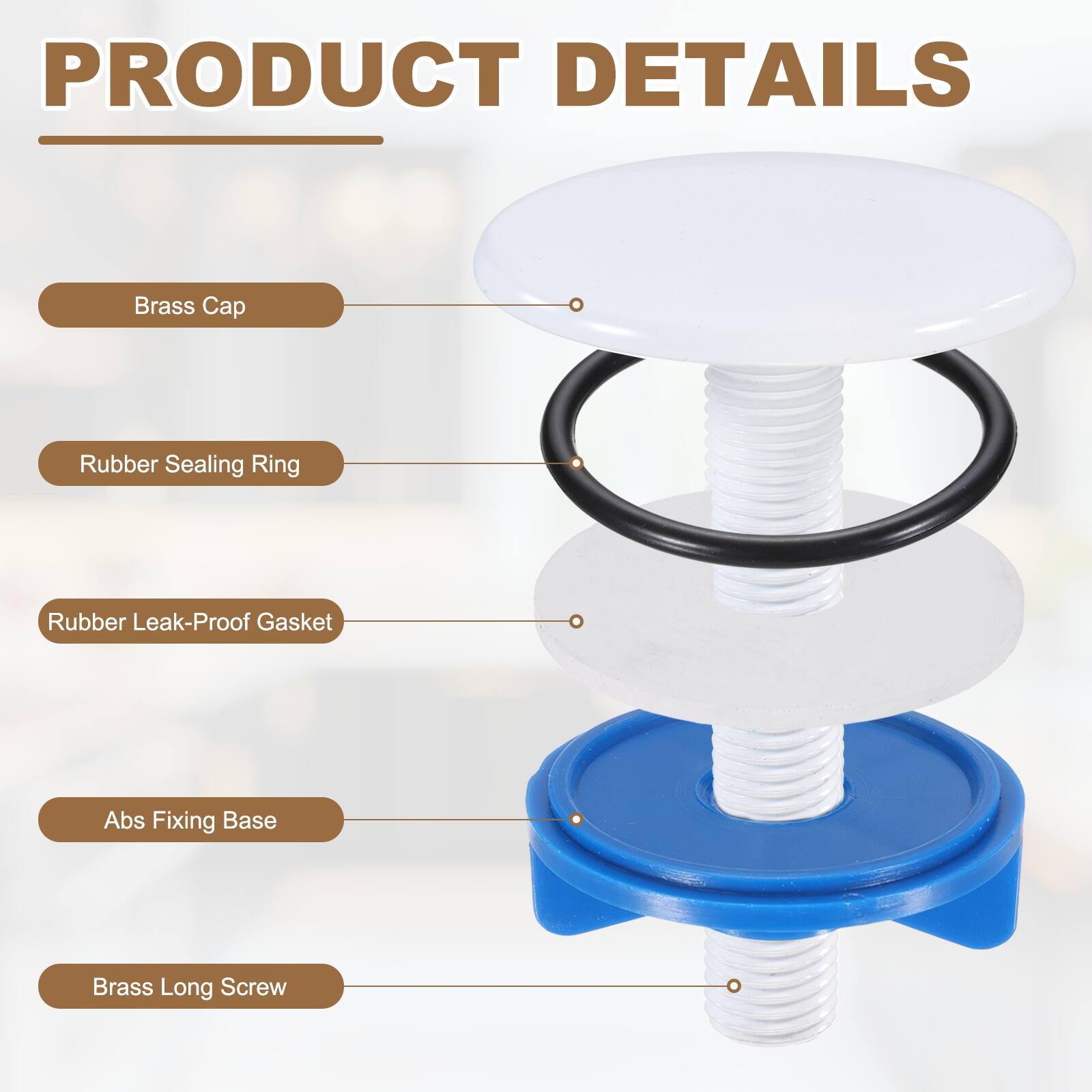 PRODUCT DETAILS

- Brass Cap
- Rubber Sealing Ring
- Rubber Leak-Proof Gasket
- Abs Fixing Base
- Brass Long Screw