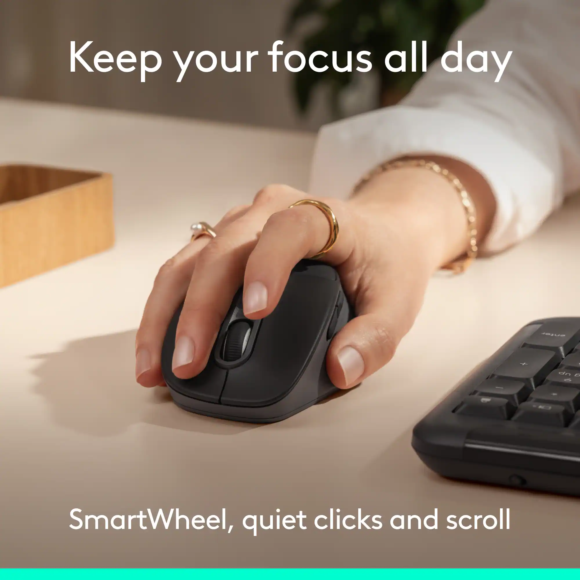Keep your focus all day

SmartWheel, quiet clicks and scroll