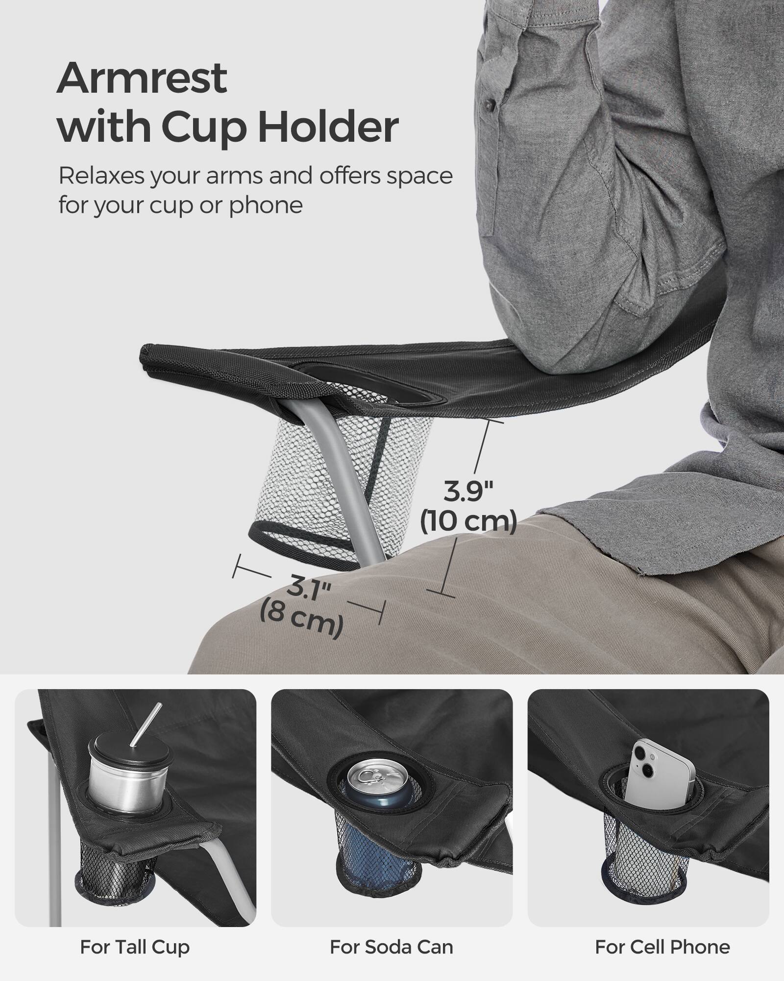 Armrest with Cup Holder  
Relaxes your arms and offers space for your cup or phone  

3.9" (10 cm)  
3.1" (8 cm)  

For Tall Cup  
For Soda Can  
For Cell Phone