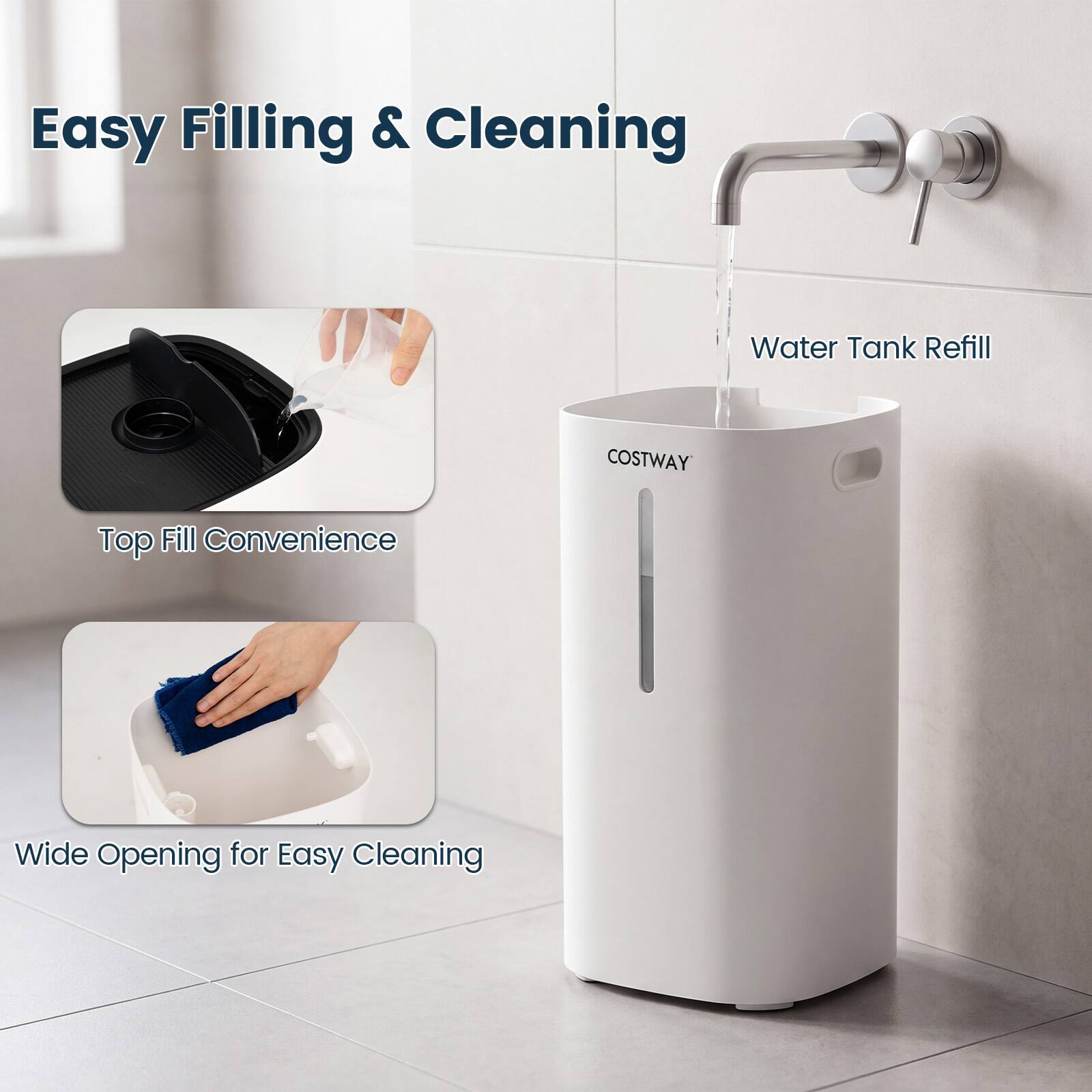 Easy Filling & Cleaning  
Water Tank Refill  
COSTWAY  
Top Fill Convenience  
Wide Opening for Easy Cleaning